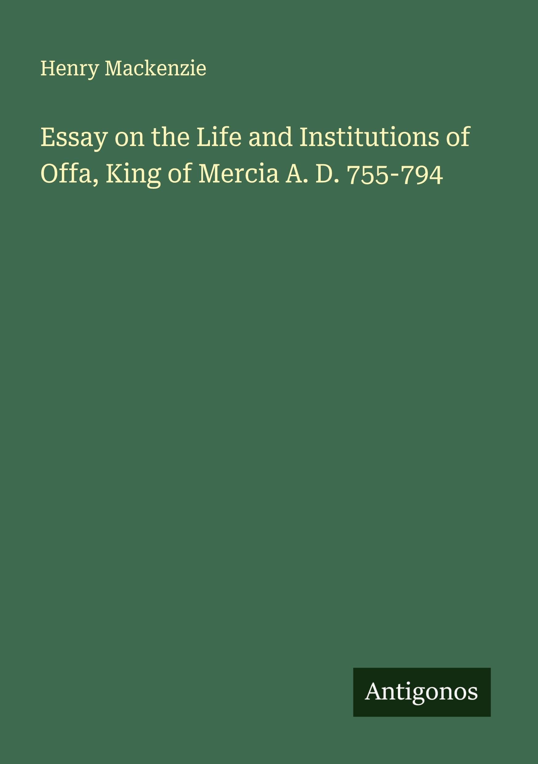 Essay on the Life and Institutions of Offa, King of Mercia A. D. 755-794 Classics