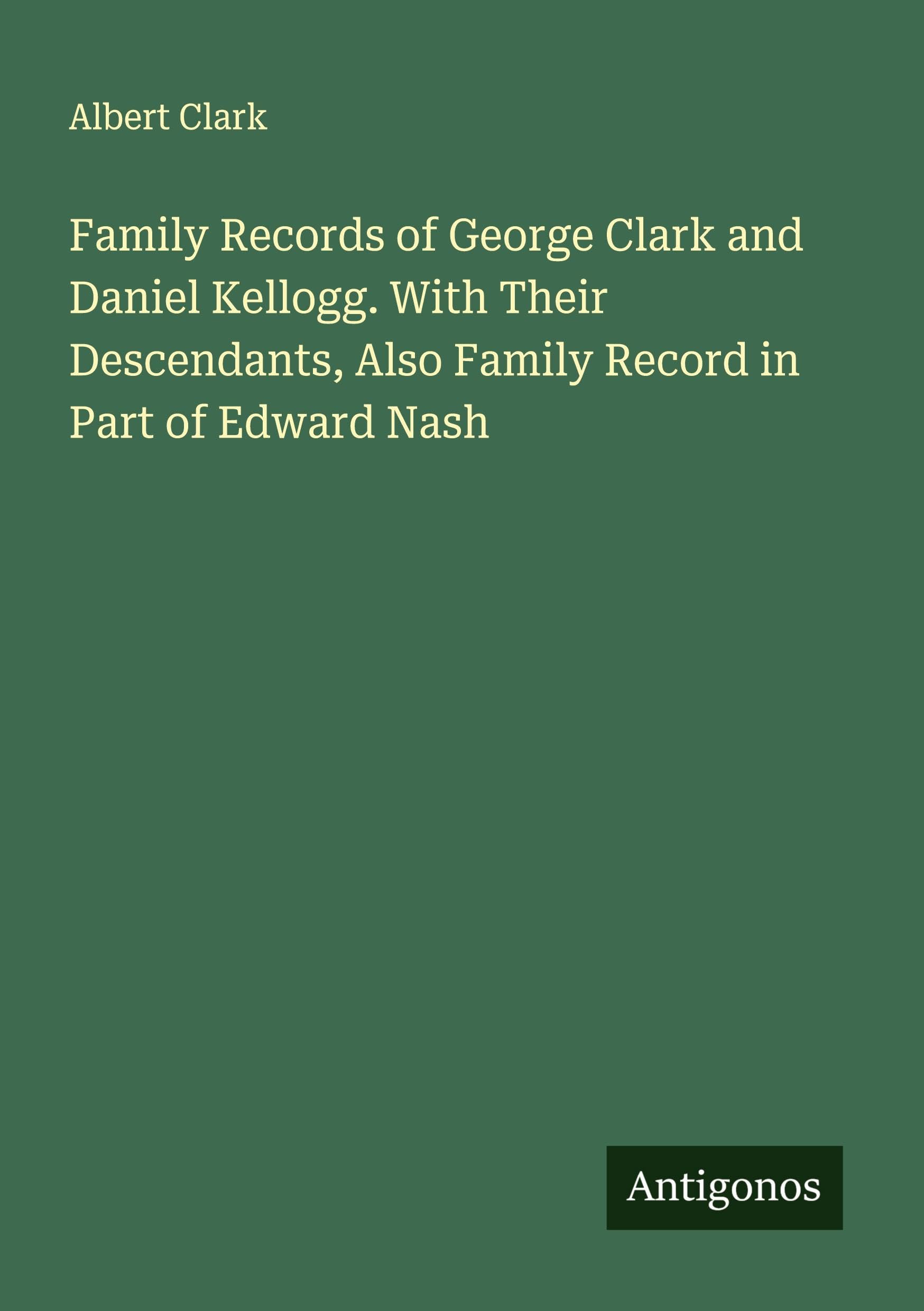 Family Records of George Clark and Daniel Kellogg. With Their Descendants, Also Family Record in Part of Edward Nash Classics