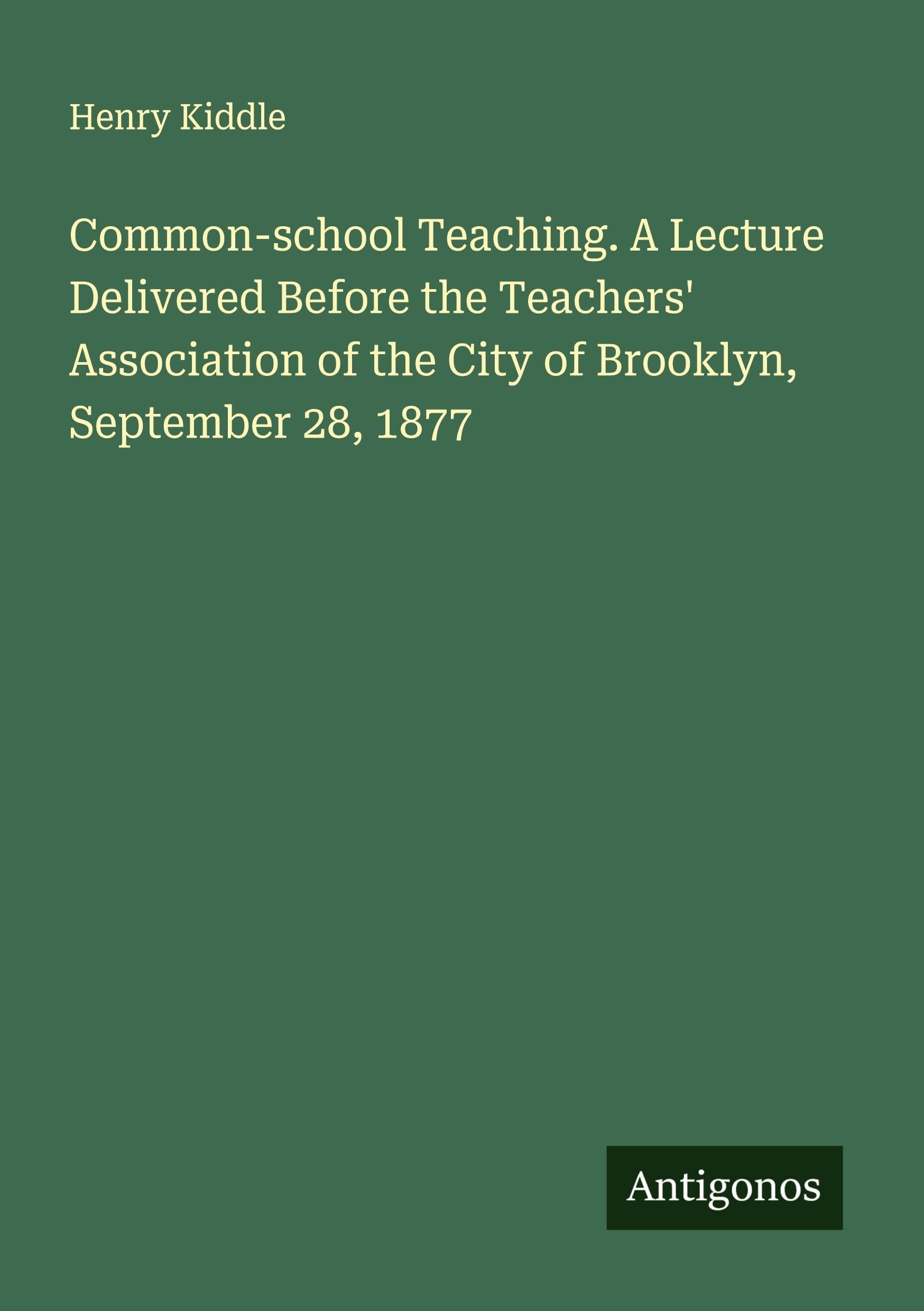 Common-school Teaching. A Lecture Delivered Before the Teachers' Association of the City of Brooklyn, September 28, 1877 Classics