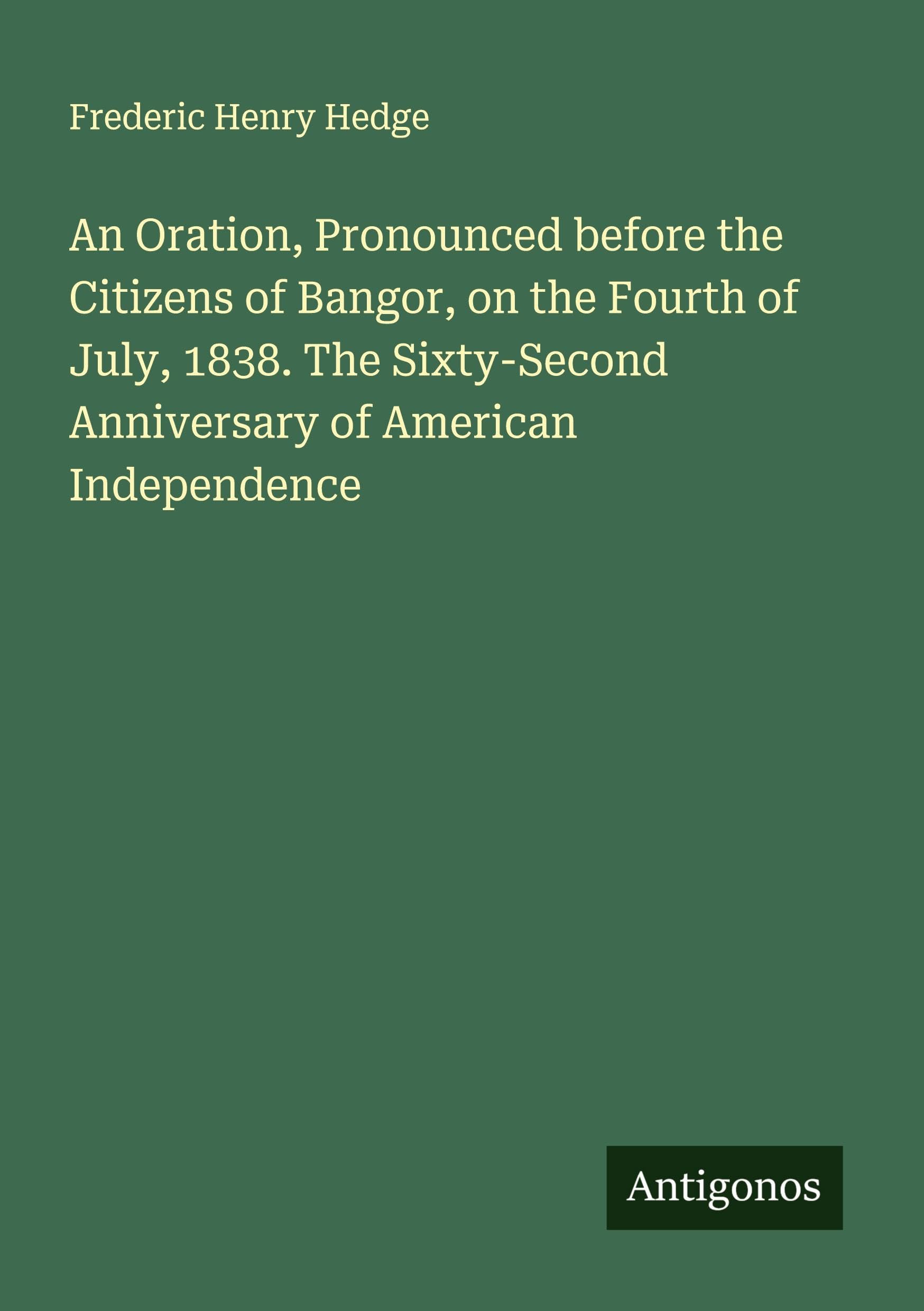 An Oration, Pronounced before the Citizens of Bangor, on the Fourth of July, 1838. The Sixty-Second Anniversary of American Independence Classics