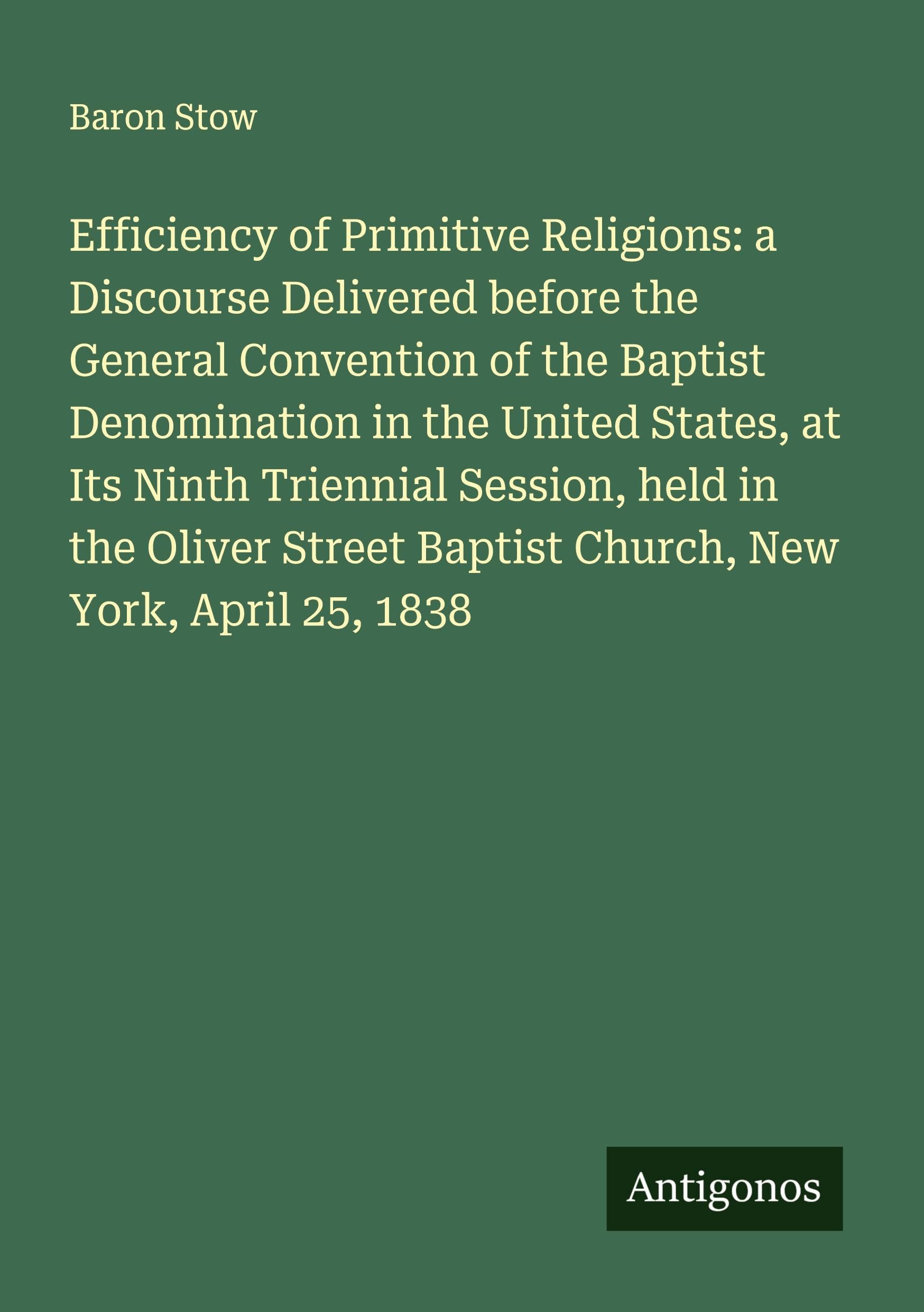 Efficiency of Primitive Religions: a Discourse Delivered before the General Convention of the Baptist Denomination in the United States, at Its Ninth Triennial Session, held in the Oliver Street Baptist Church, New York, April 25, 1838 Classics