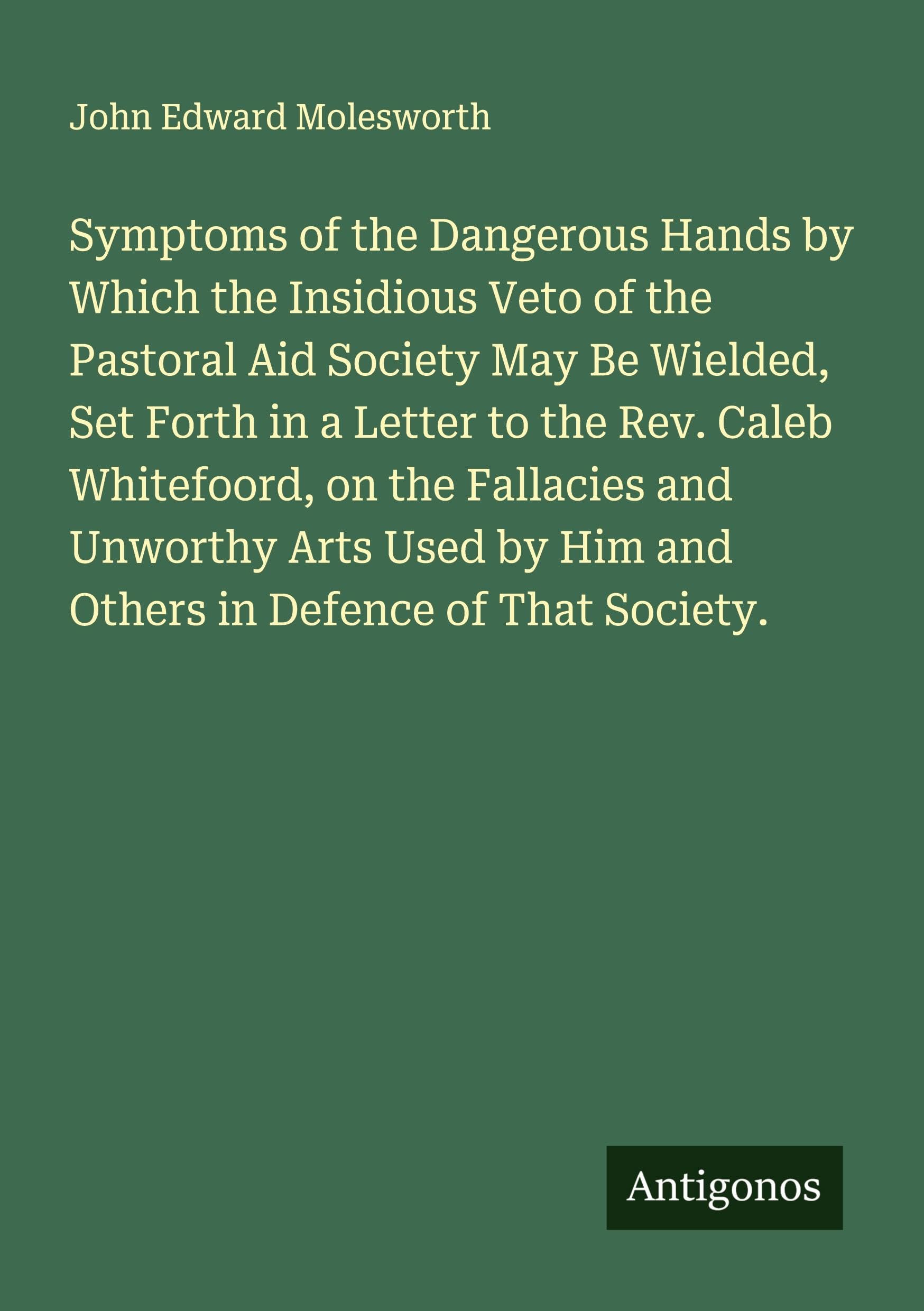 Symptoms of the Dangerous Hands by Which the Insidious Veto of the Pastoral Aid Society May Be Wielded, Set Forth in a Letter to the Rev. Caleb Whitefoord, on the Fallacies and Unworthy Arts Used by Him and Others in Defence of That Society. Classics