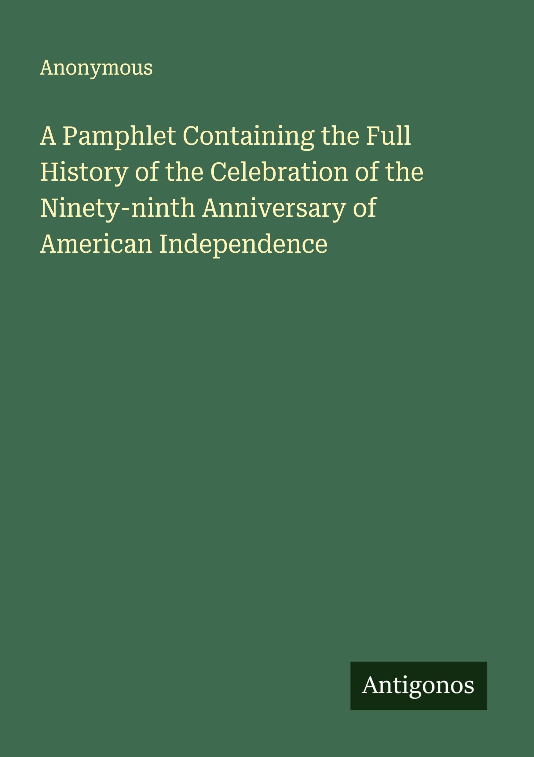 A Pamphlet Containing the Full History of the Celebration of the Ninety-ninth Anniversary of American Independence Classics