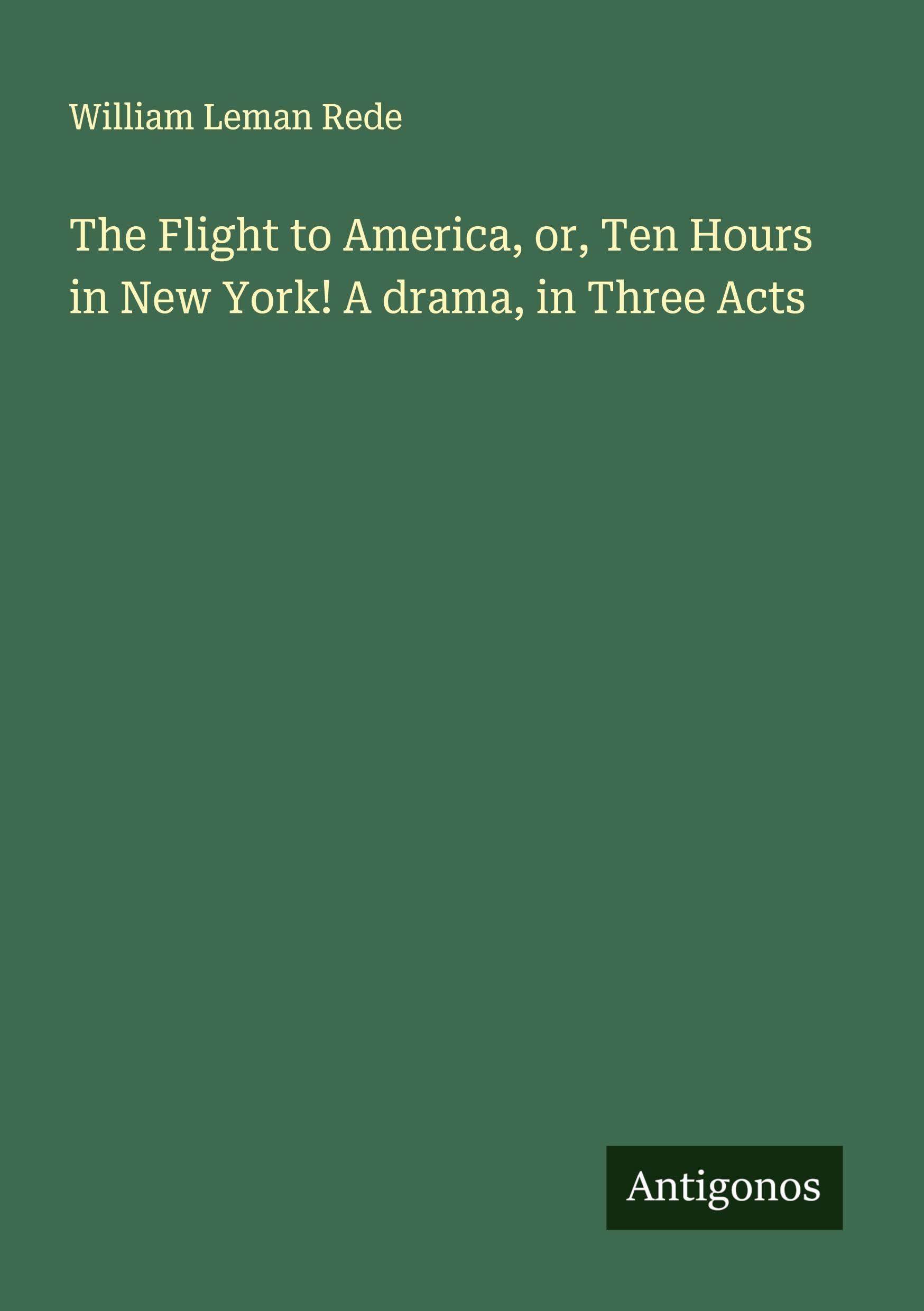 The Flight to America, or, Ten Hours in New York! A drama, in Three Acts Classics