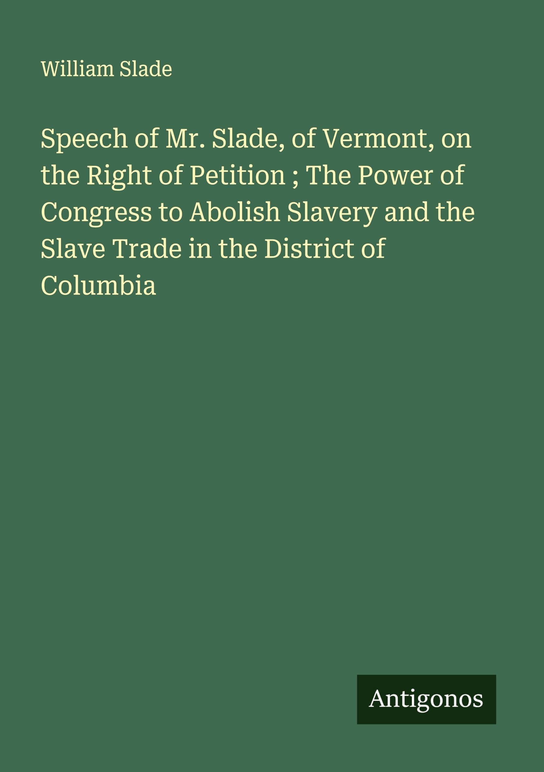 Speech of Mr. Slade, of Vermont, on the Right of Petition ; The Power of Congress to Abolish Slavery and the Slave Trade in the District of Columbia Classics