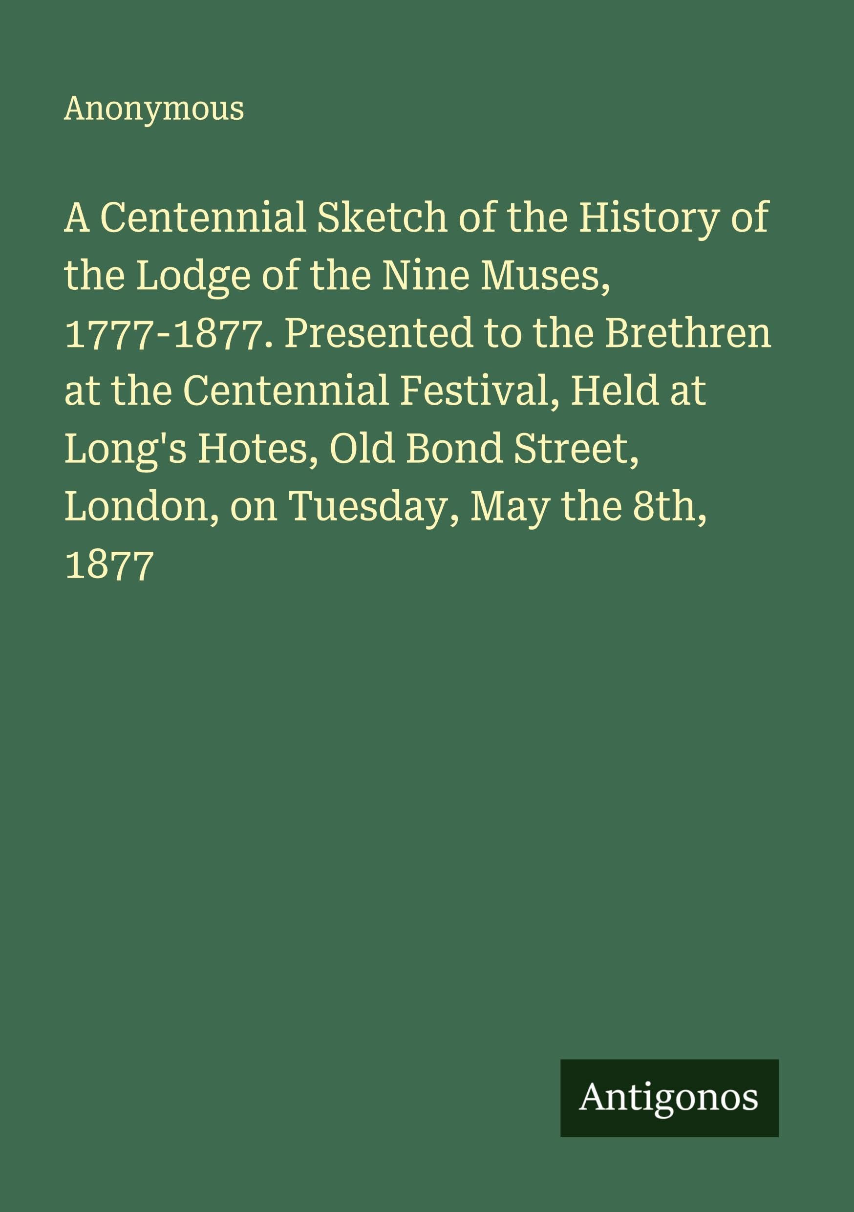 A Centennial Sketch of the History of the Lodge of the Nine Muses, 1777-1877. Presented to the Brethren at the Centennial Festival, Held at Long's Hotes, Old Bond Street, London, on Tuesday, May the 8th, 1877 Classics