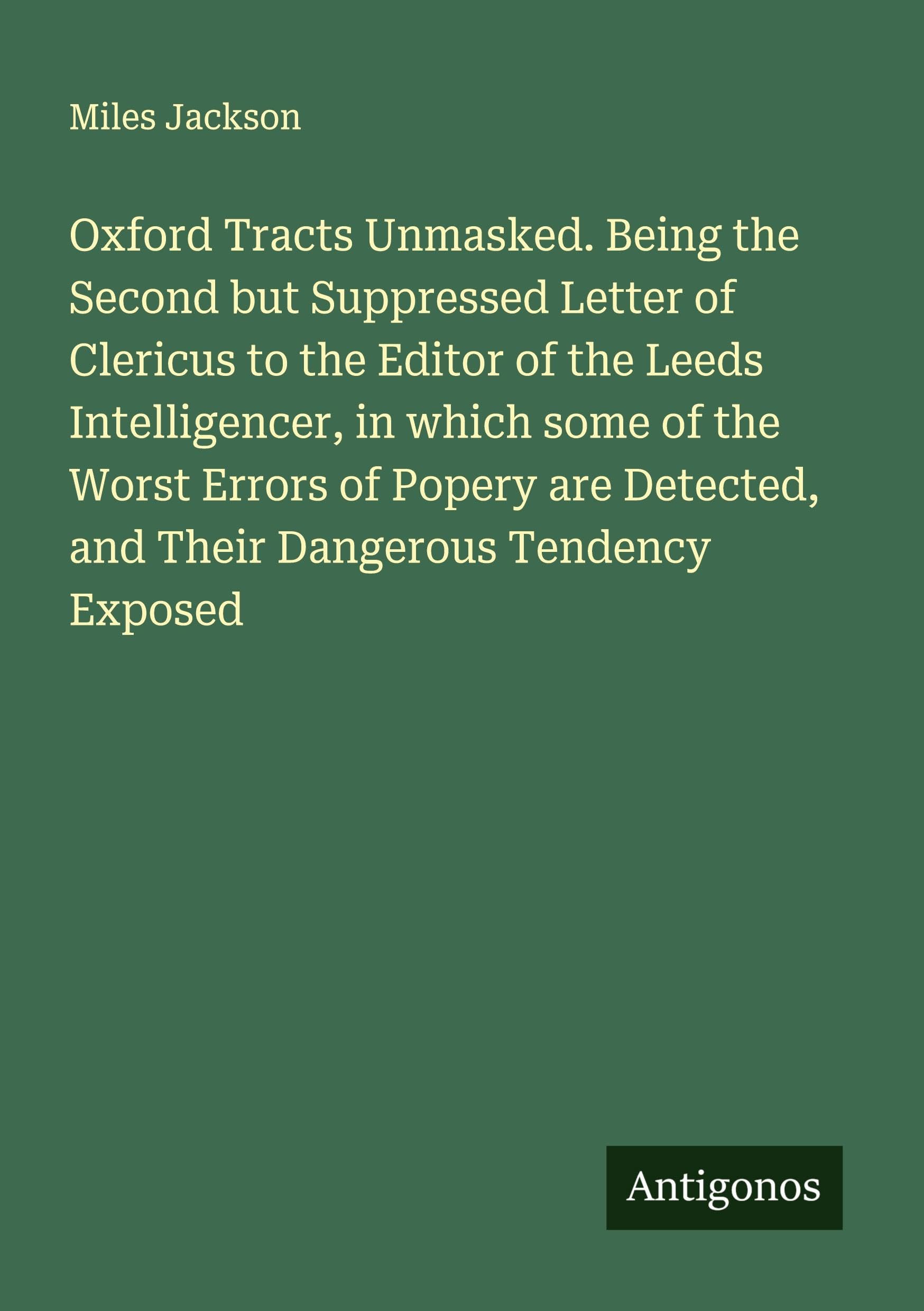 Oxford Tracts Unmasked. Being the Second but Suppressed Letter of Clericus to the Editor of the Leeds Intelligencer, in which some of the Worst Errors of Popery are Detected, and Their Dangerous Tendency Exposed Classics