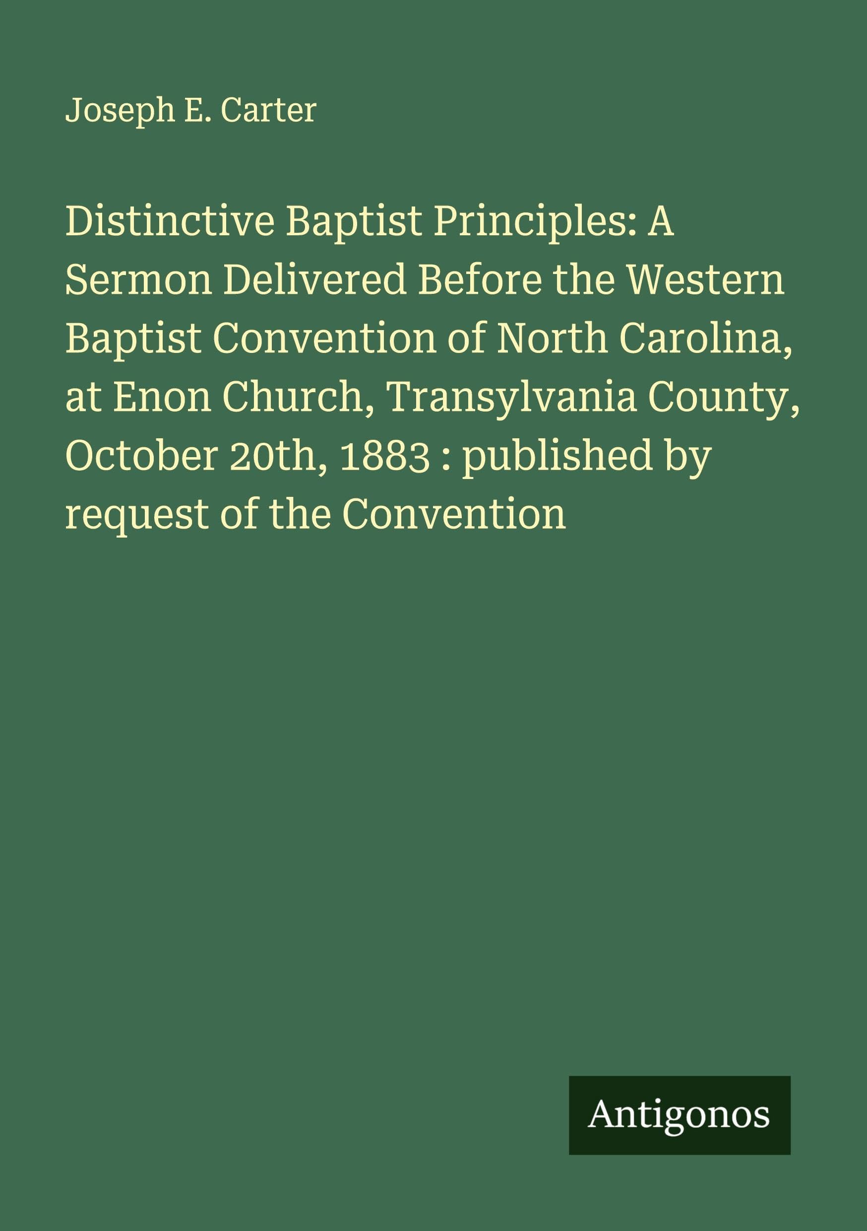 Distinctive Baptist Principles: A Sermon Delivered Before the Western Baptist Convention of North Carolina, at Enon Church, Transylvania County, October 20th, 1883 : published by request of the Convention Classics