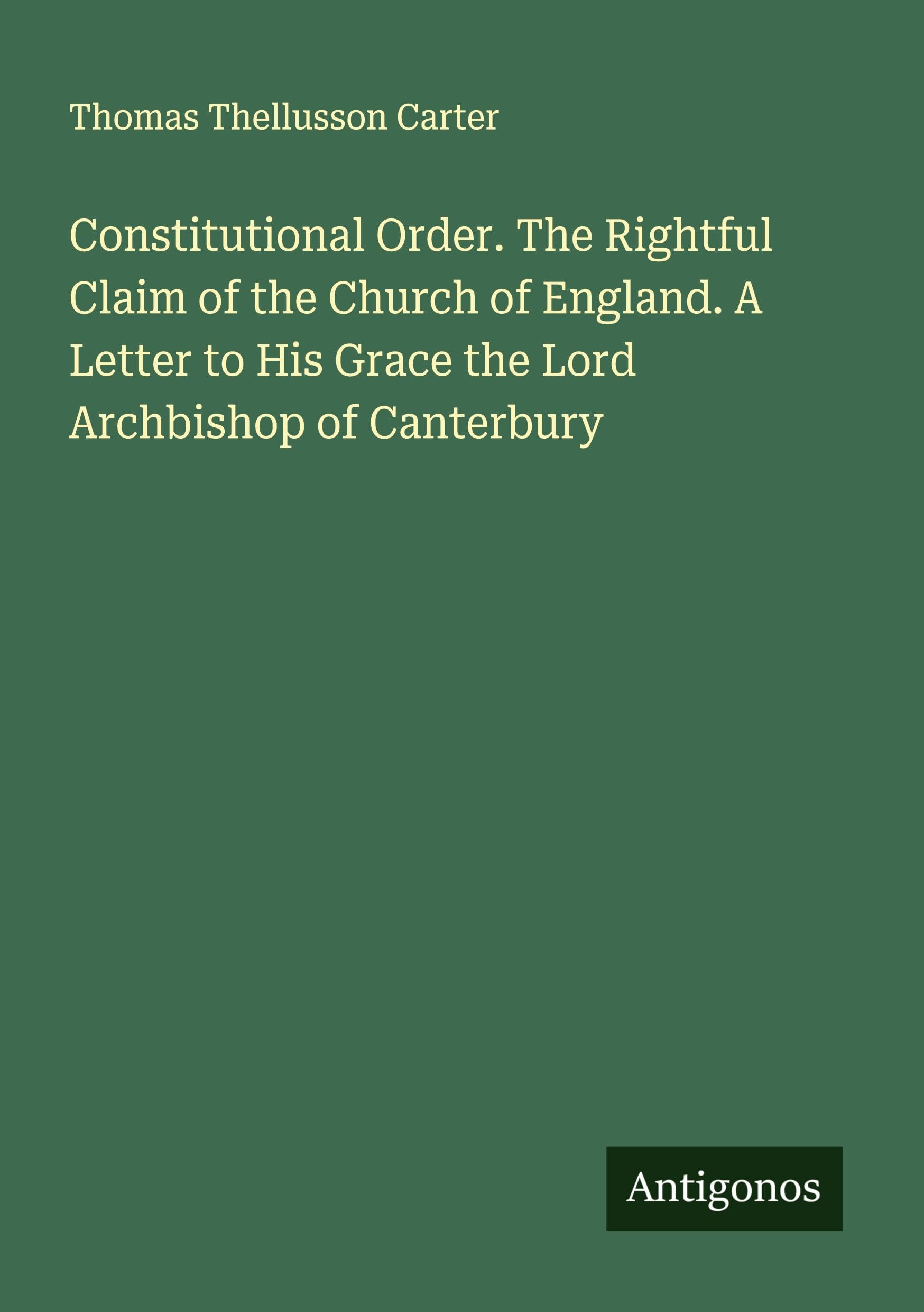 Constitutional Order. The Rightful Claim of the Church of England. A Letter to His Grace the Lord Archbishop of Canterbury Classics