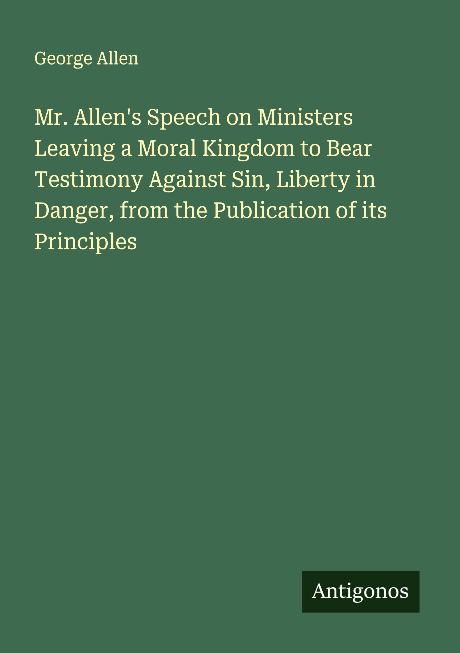 Mr. Allen's Speech on Ministers Leaving a Moral Kingdom to Bear Testimony Against Sin, Liberty in Danger, from the Publication of its Principles Classics