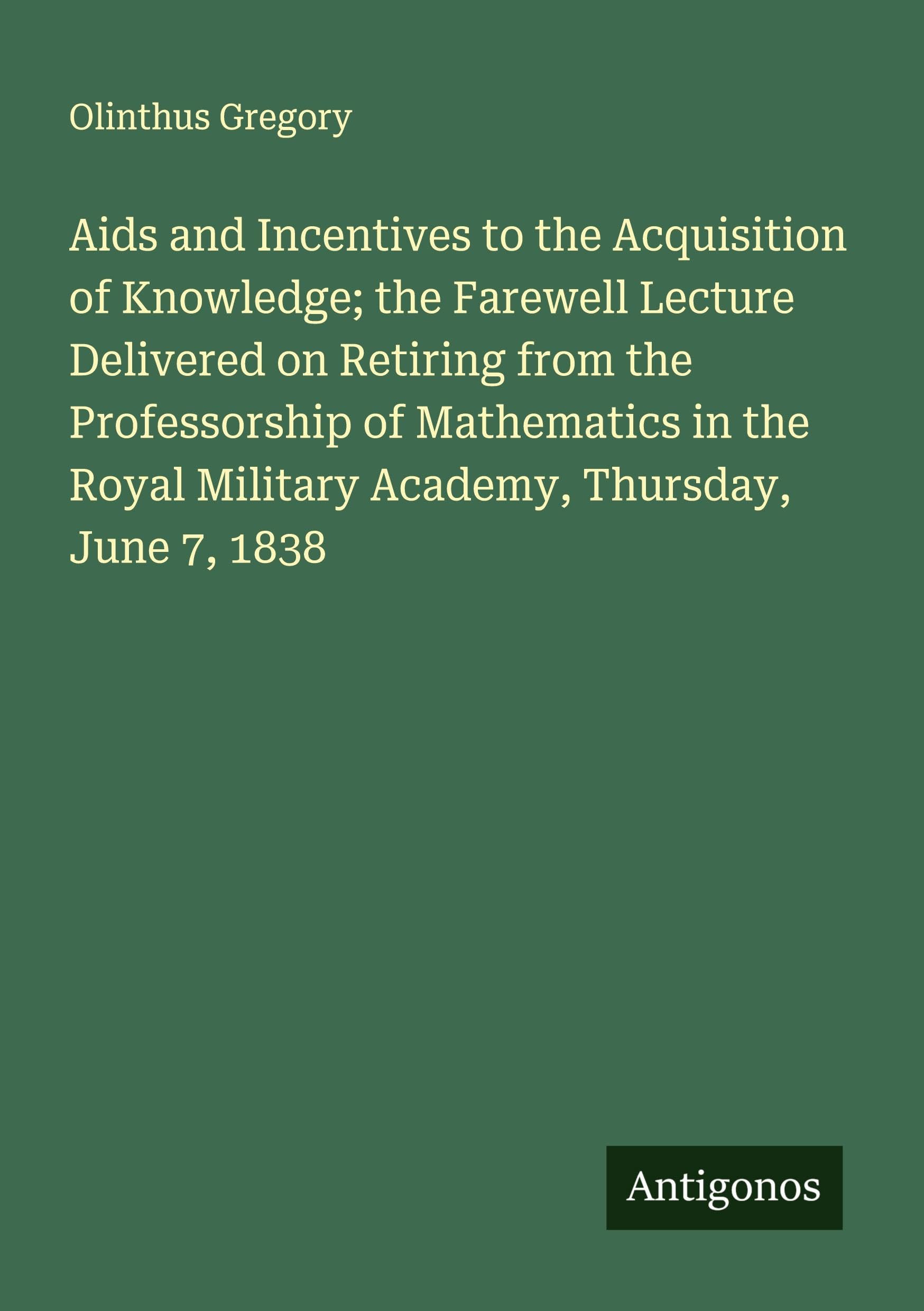 Aids and Incentives to the Acquisition of Knowledge; the Farewell Lecture Delivered on Retiring from the Professorship of Mathematics in the Royal Military Academy, Thursday, June 7, 1838 Classics