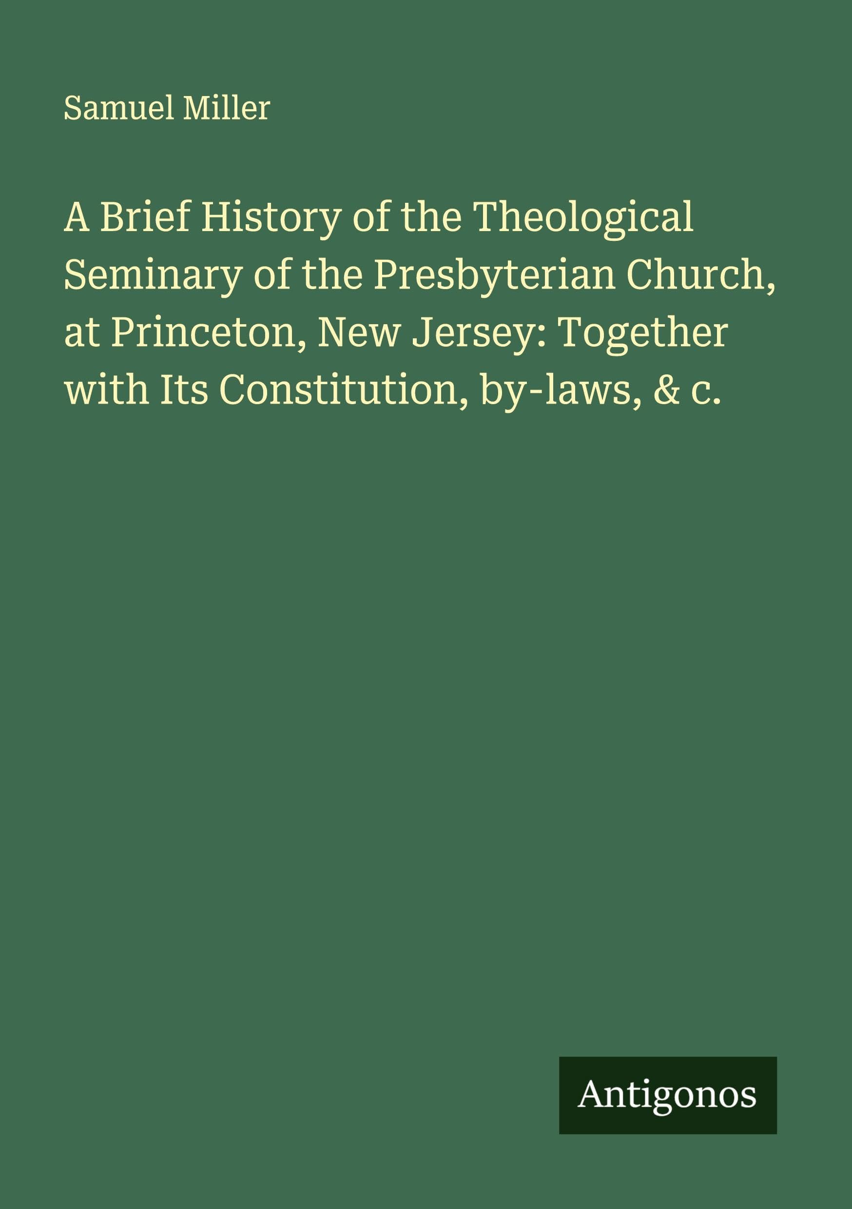 A Brief History of the Theological Seminary of the Presbyterian Church, at Princeton, New Jersey: Together with Its Constitution, by-laws, & c. Classics