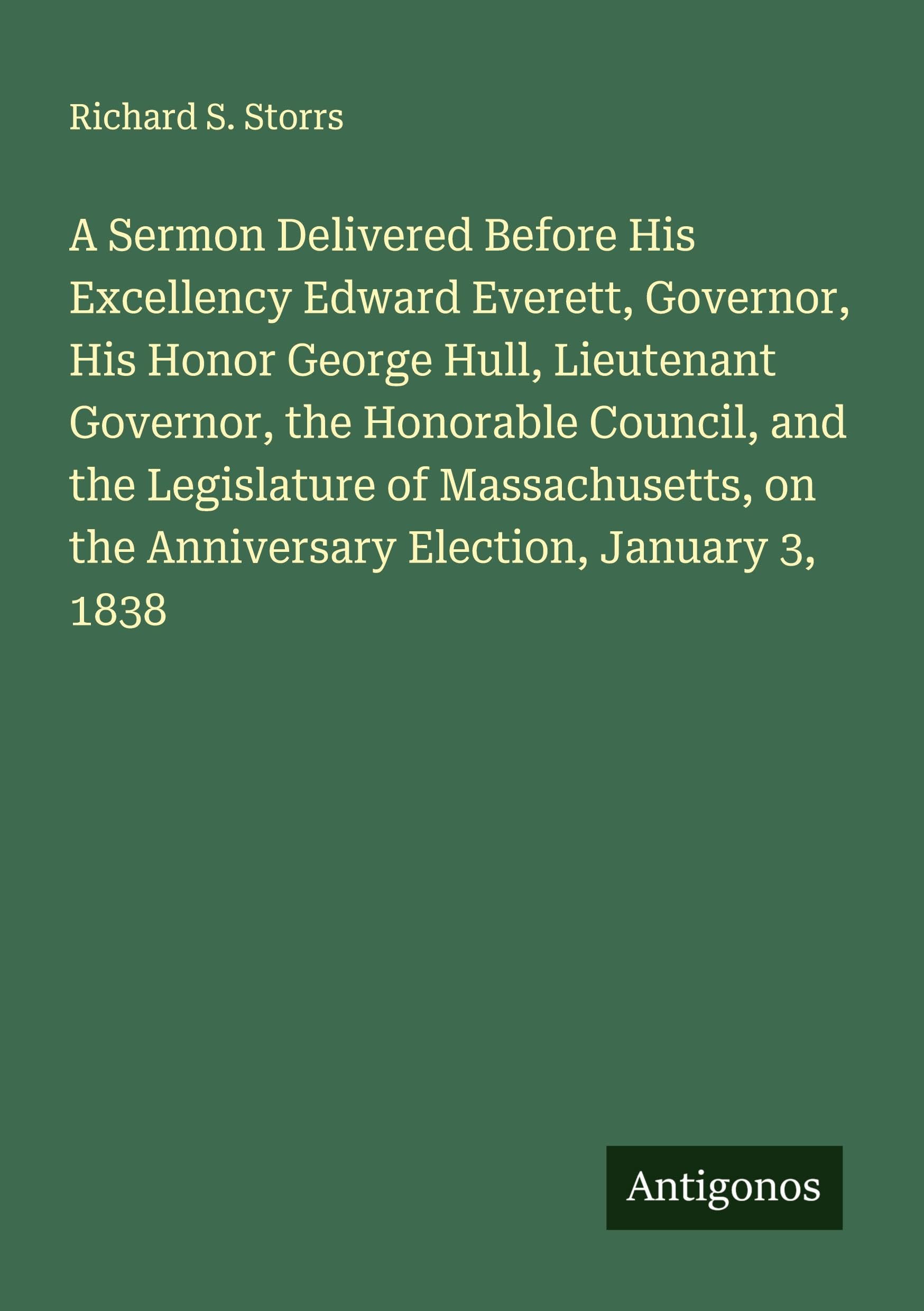 A Sermon Delivered Before His Excellency Edward Everett, Governor, His Honor George Hull, Lieutenant Governor, the Honorable Council, and the Legislature of Massachusetts, on the Anniversary Election, January 3, 1838 Classics