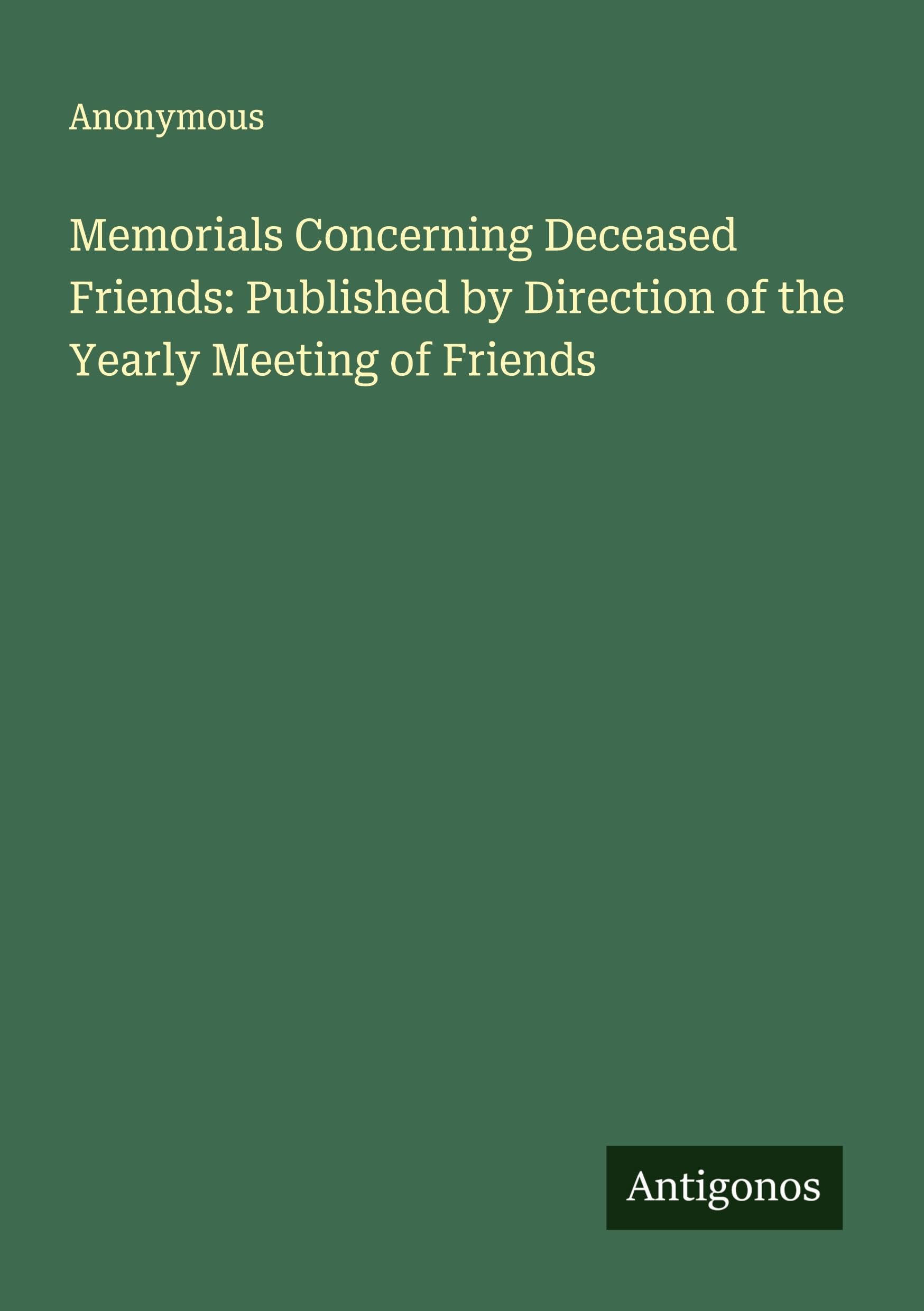Memorials Concerning Deceased Friends: Published by Direction of the Yearly Meeting of Friends Classics