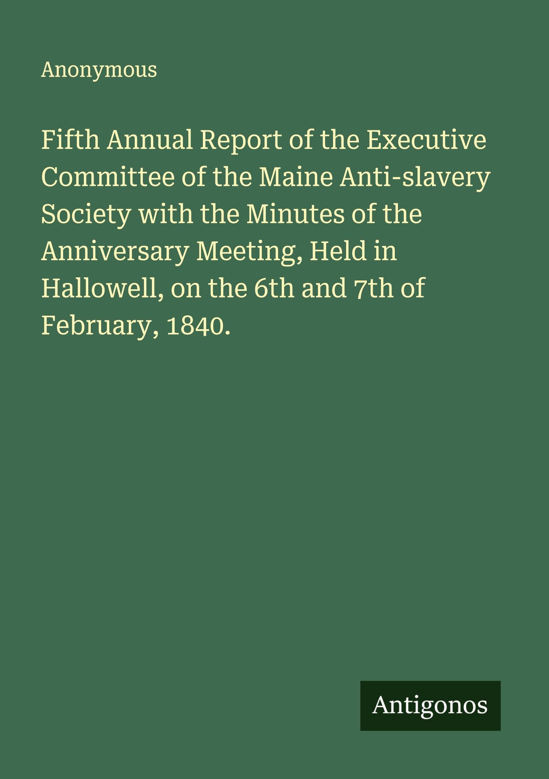 Fifth Annual Report of the Executive Committee of the Maine Anti-slavery Society with the Minutes of the Anniversary Meeting, Held in Hallowell, on the 6th and 7th of February, 1840. Classics