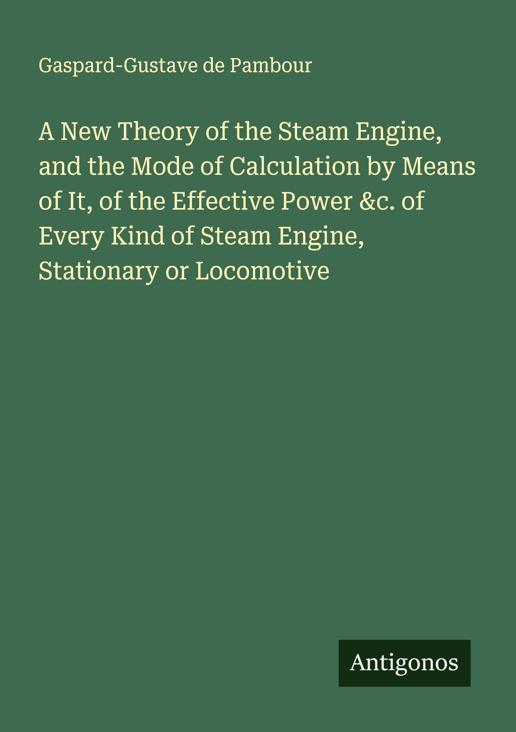 A New Theory of the Steam Engine, and the Mode of Calculation by Means of It, of the Effective Power &c. of Every Kind of Steam Engine, Stationary or Locomotive Classics