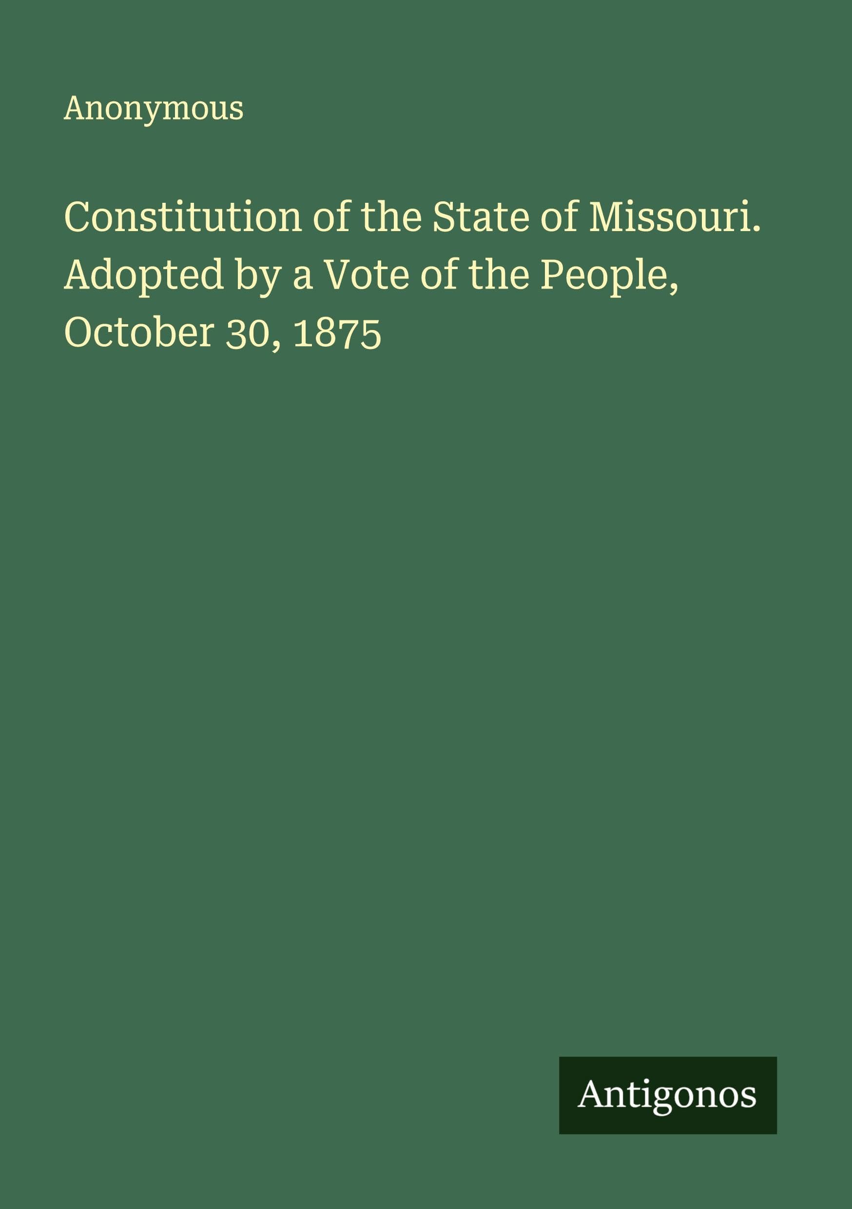 Constitution of the State of Missouri. Adopted by a Vote of the People, October 30, 1875 Classics