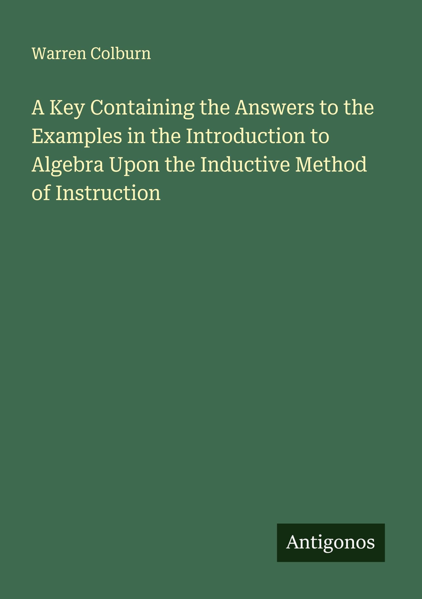 A Key Containing the Answers to the Examples in the Introduction to Algebra Upon the Inductive Method of Instruction Classics