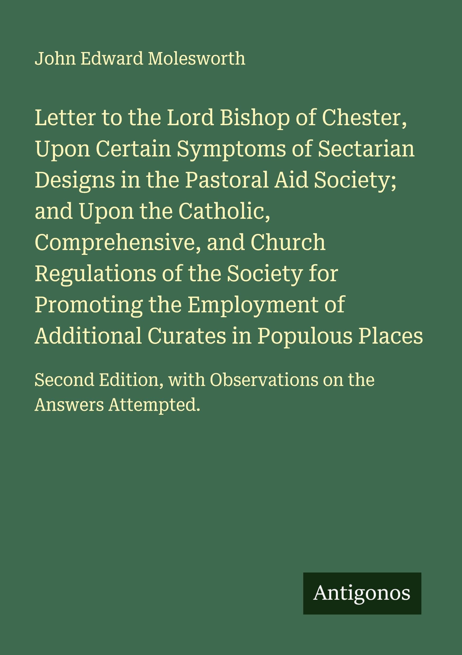 Letter to the Lord Bishop of Chester, Upon Certain Symptoms of Sectarian Designs in the Pastoral Aid Society; and Upon the Catholic, Comprehensive, and Church Regulations of the Society for Promoting the Employment of Additional Curates in Populous Places Classics