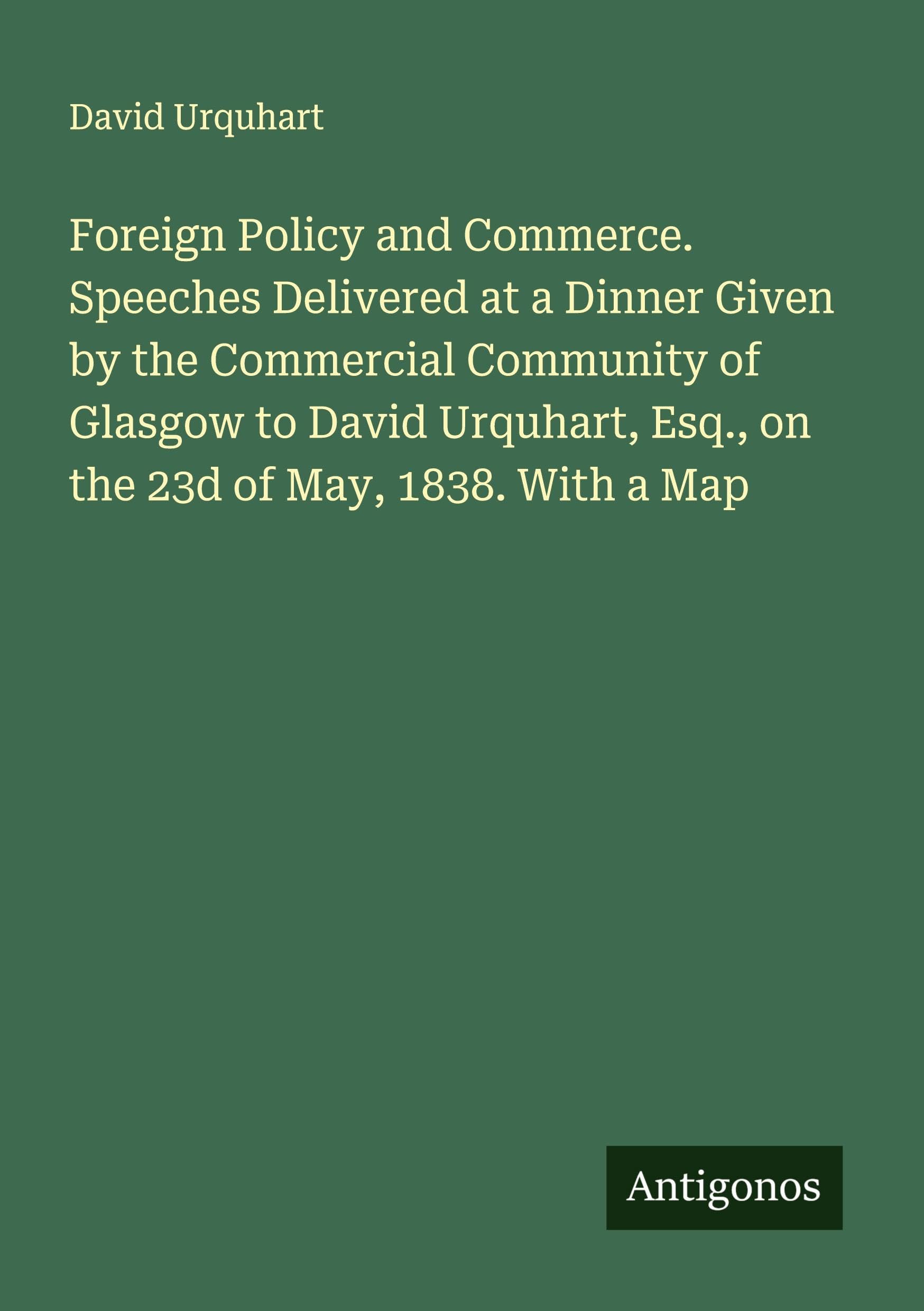 Foreign Policy and Commerce. Speeches Delivered at a Dinner Given by the Commercial Community of Glasgow to David Urquhart, Esq., on the 23d of May, 1838. With a Map Classics