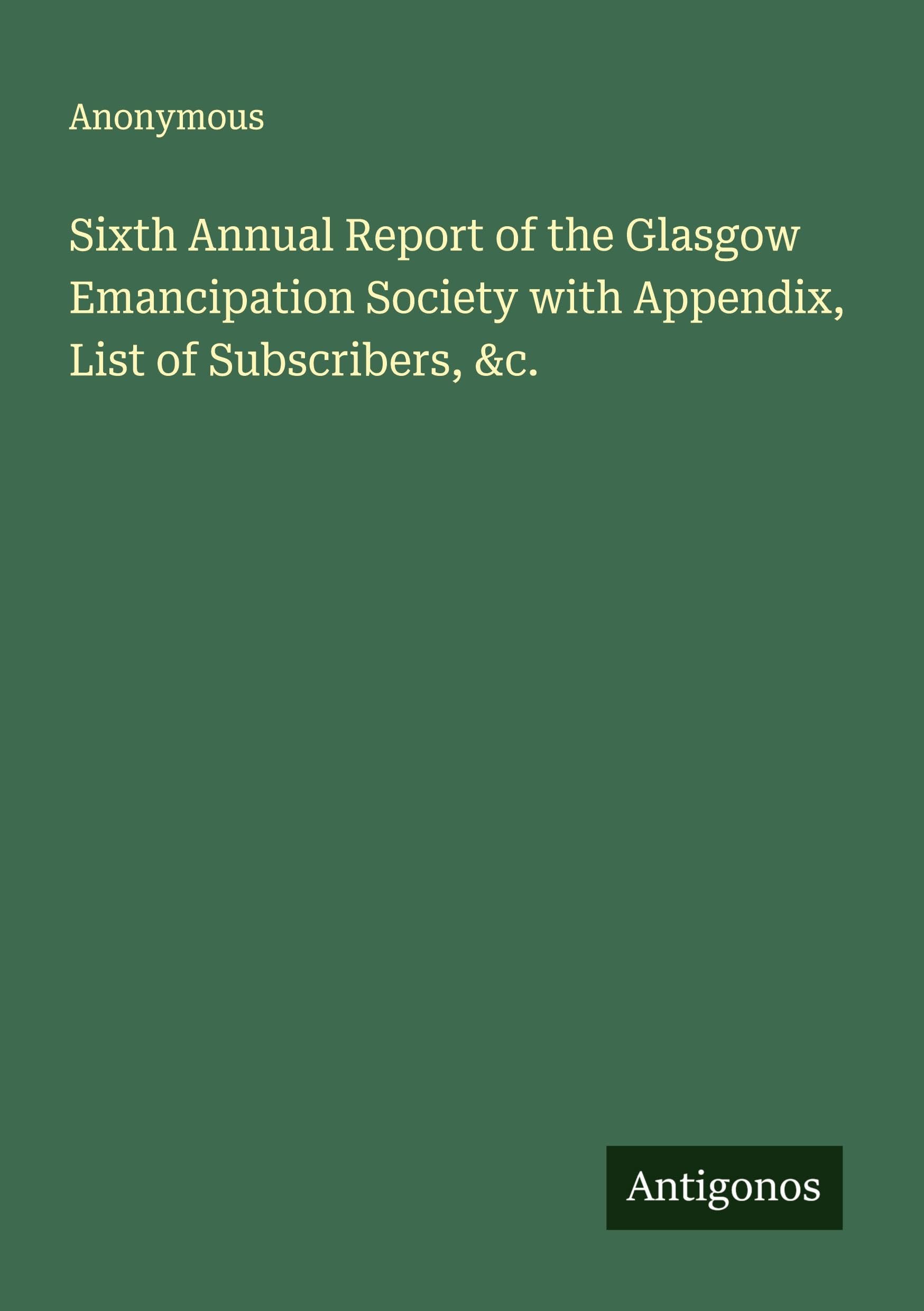 Sixth Annual Report of the Glasgow Emancipation Society with Appendix, List of Subscribers, &c. Classics