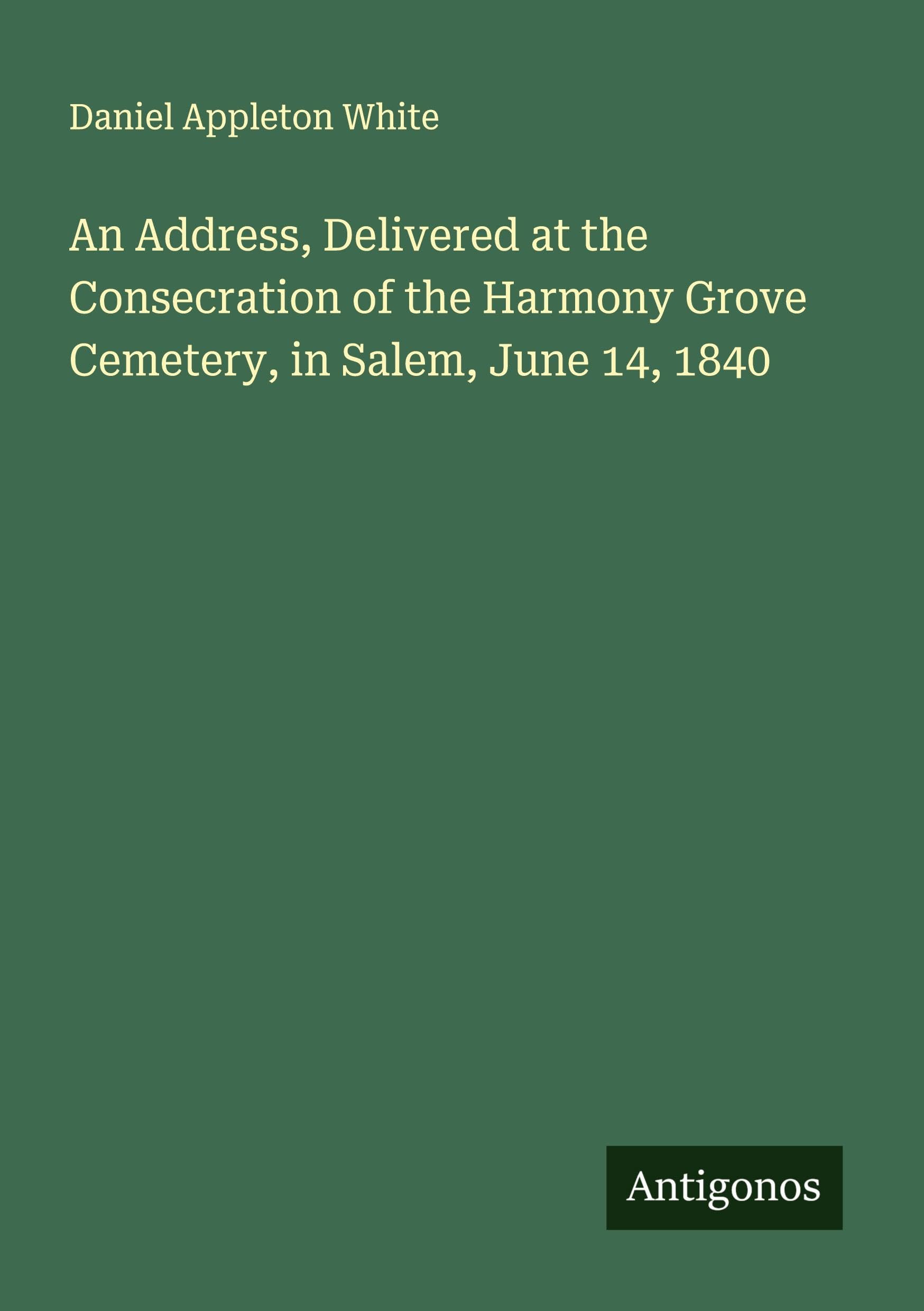 An Address, Delivered at the Consecration of the Harmony Grove Cemetery, in Salem, June 14, 1840 Classics