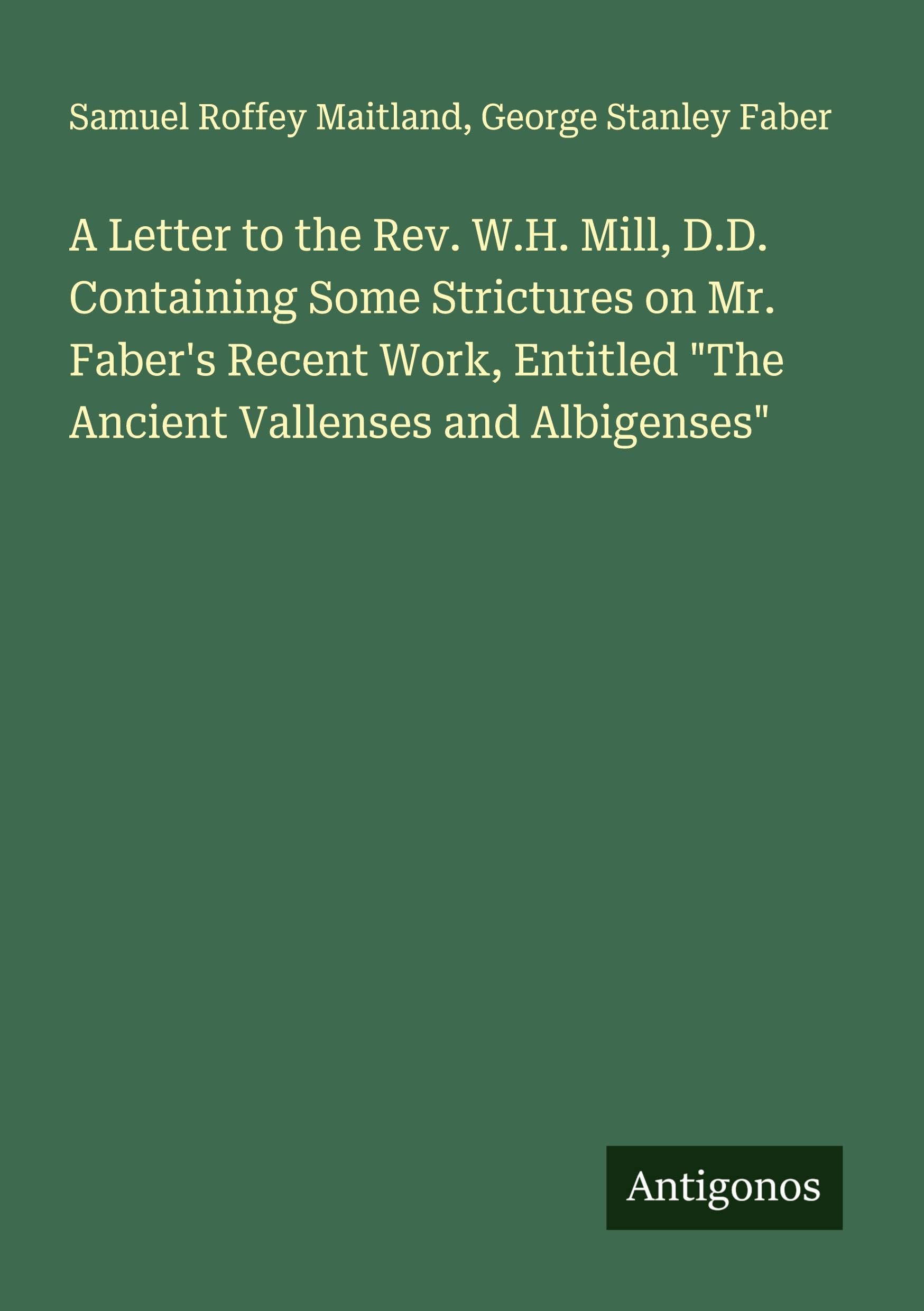 A Letter to the Rev. W.H. Mill, D.D. Containing Some Strictures on Mr. Faber's Recent Work, Entitled "The Ancient Vallenses and Albigenses" Classics