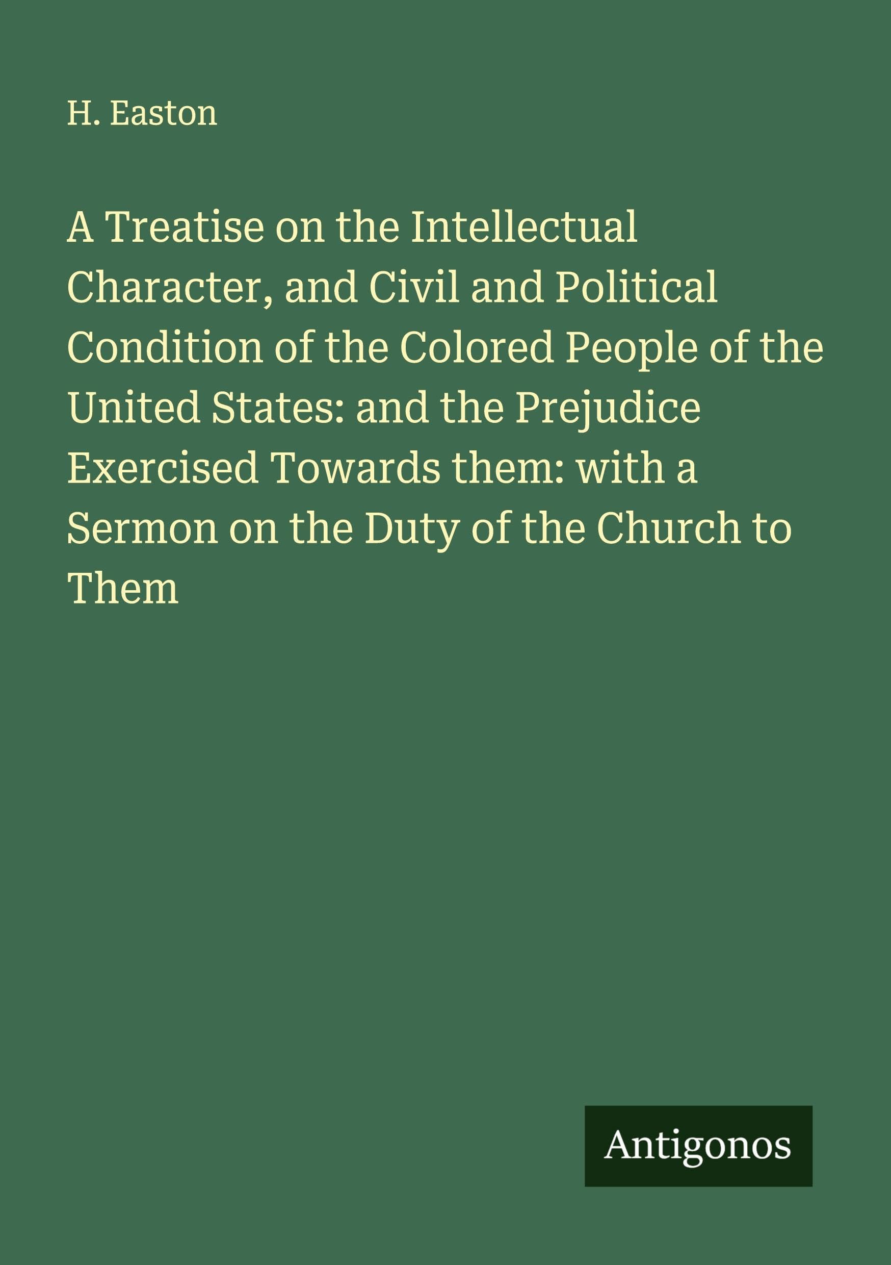 A Treatise on the Intellectual Character, and Civil and Political Condition of the Colored People of the United States: and the Prejudice Exercised Towards them: with a Sermon on the Duty of the Church to Them Classics