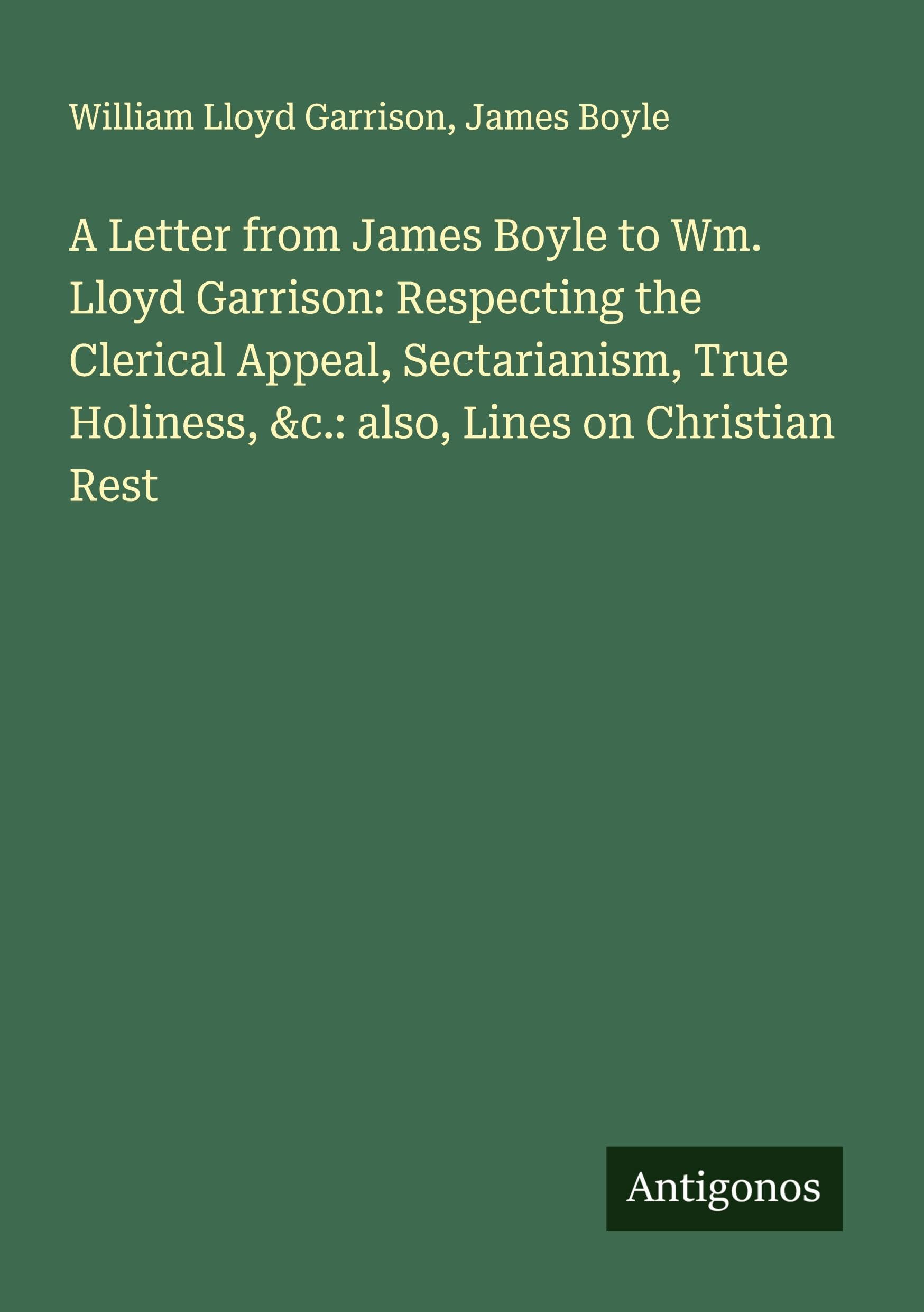 A Letter from James Boyle to Wm. Lloyd Garrison: Respecting the Clerical Appeal, Sectarianism, True Holiness, &c.: also, Lines on Christian Rest Classics