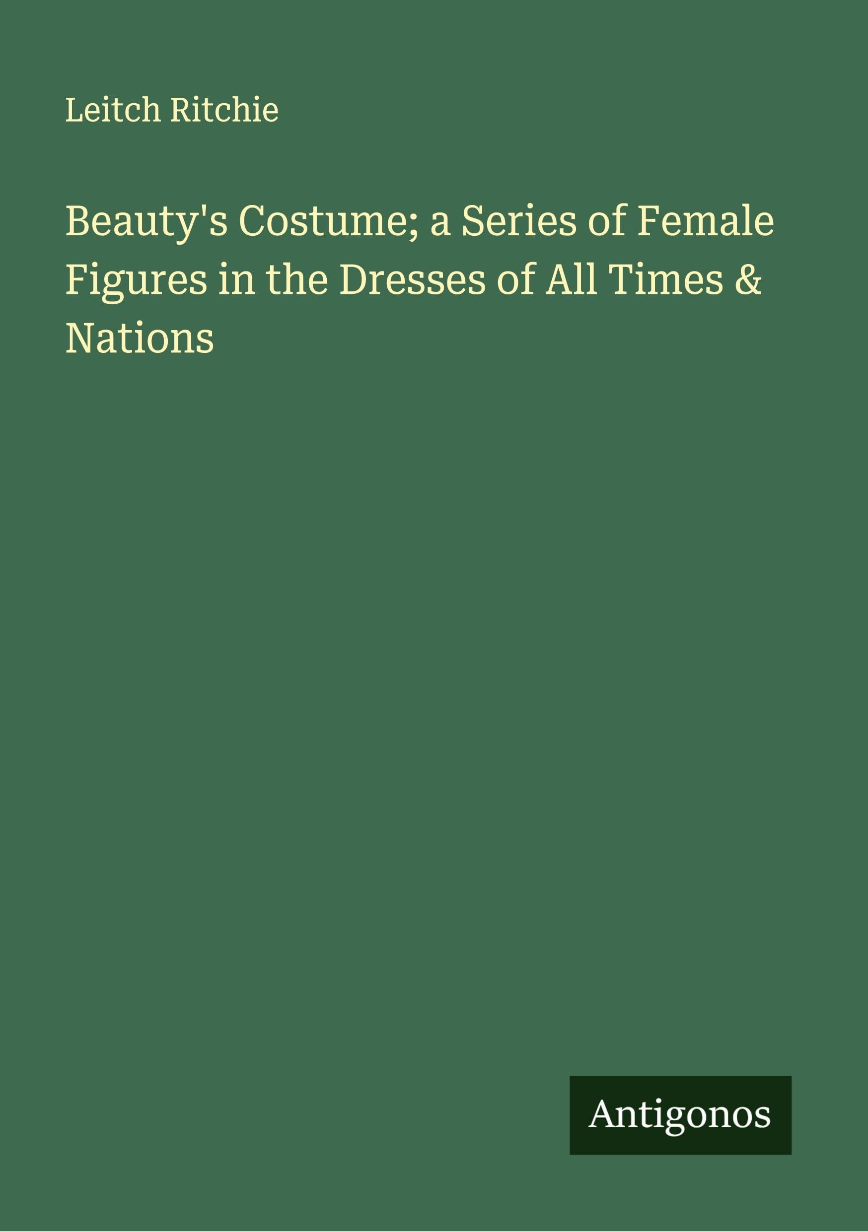 Beauty's Costume; a Series of Female Figures in the Dresses of All Times & Nations Classics