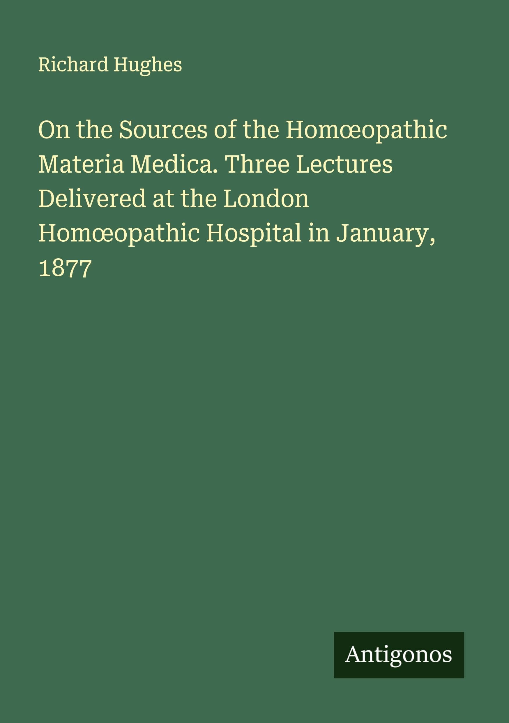 On the Sources of the Hom¿opathic Materia Medica. Three Lectures Delivered at the London Hom¿opathic Hospital in January, 1877 Classics
