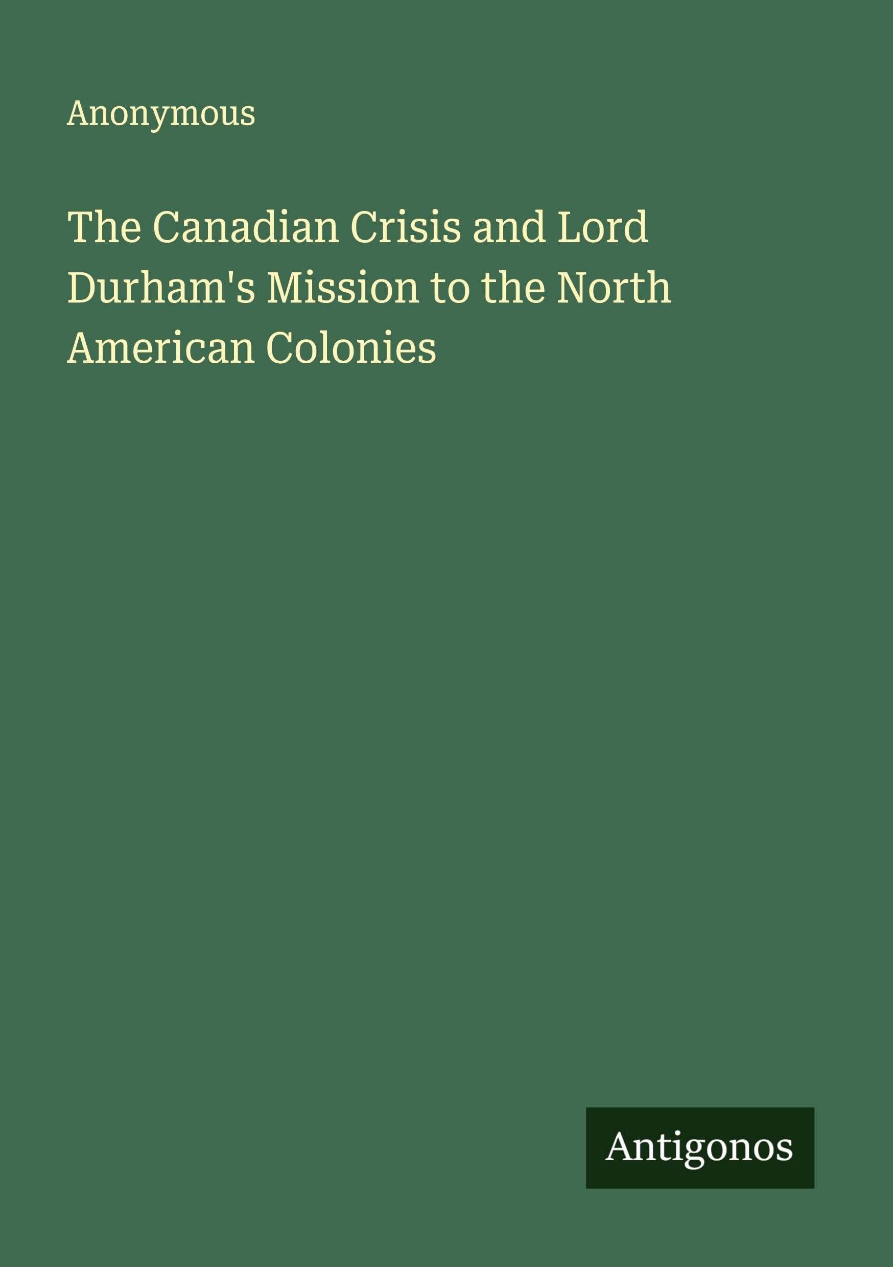 The Canadian Crisis and Lord Durham's Mission to the North American Colonies Classics