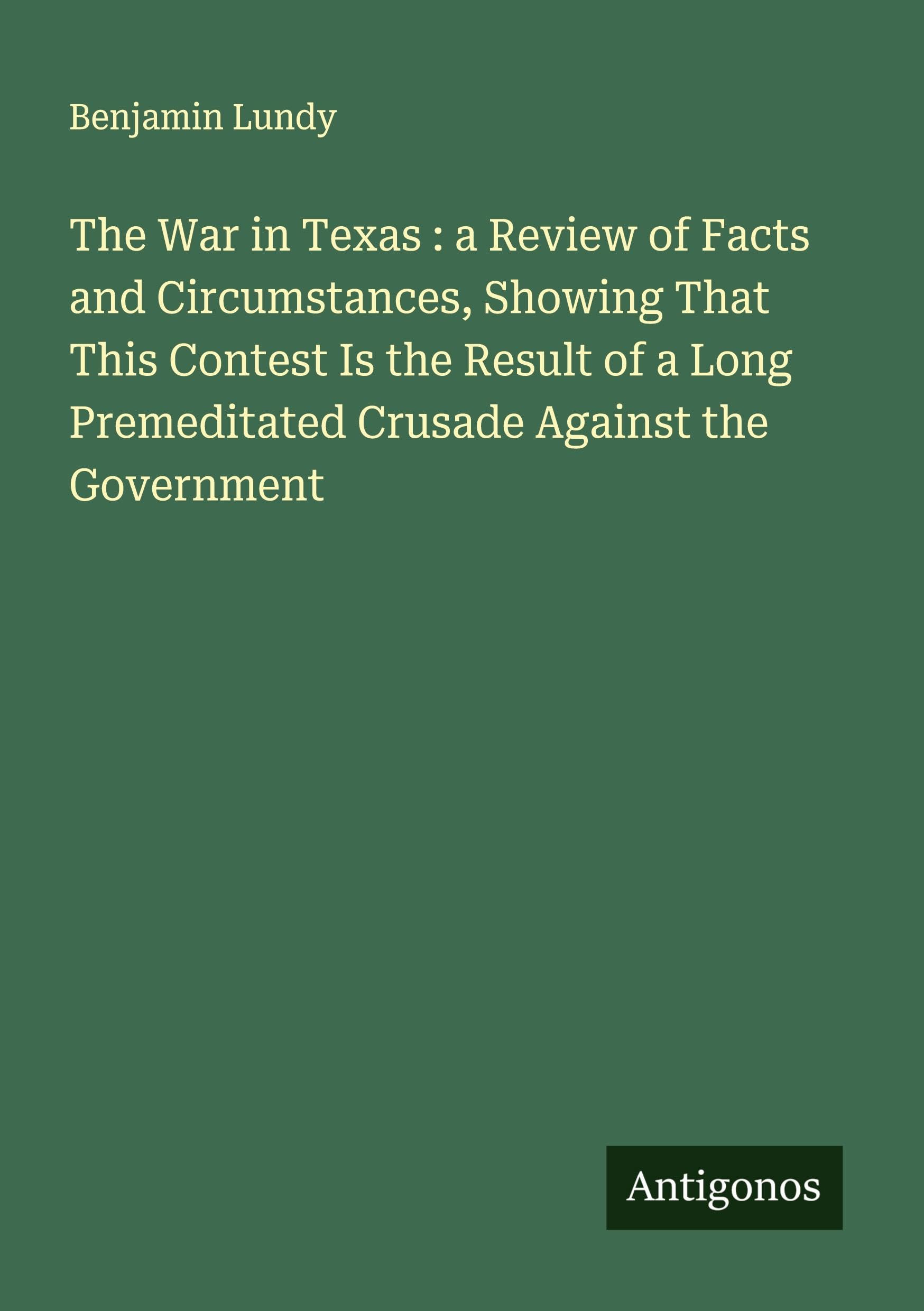The War in Texas : a Review of Facts and Circumstances, Showing That This Contest Is the Result of a Long Premeditated Crusade Against the Government Classics