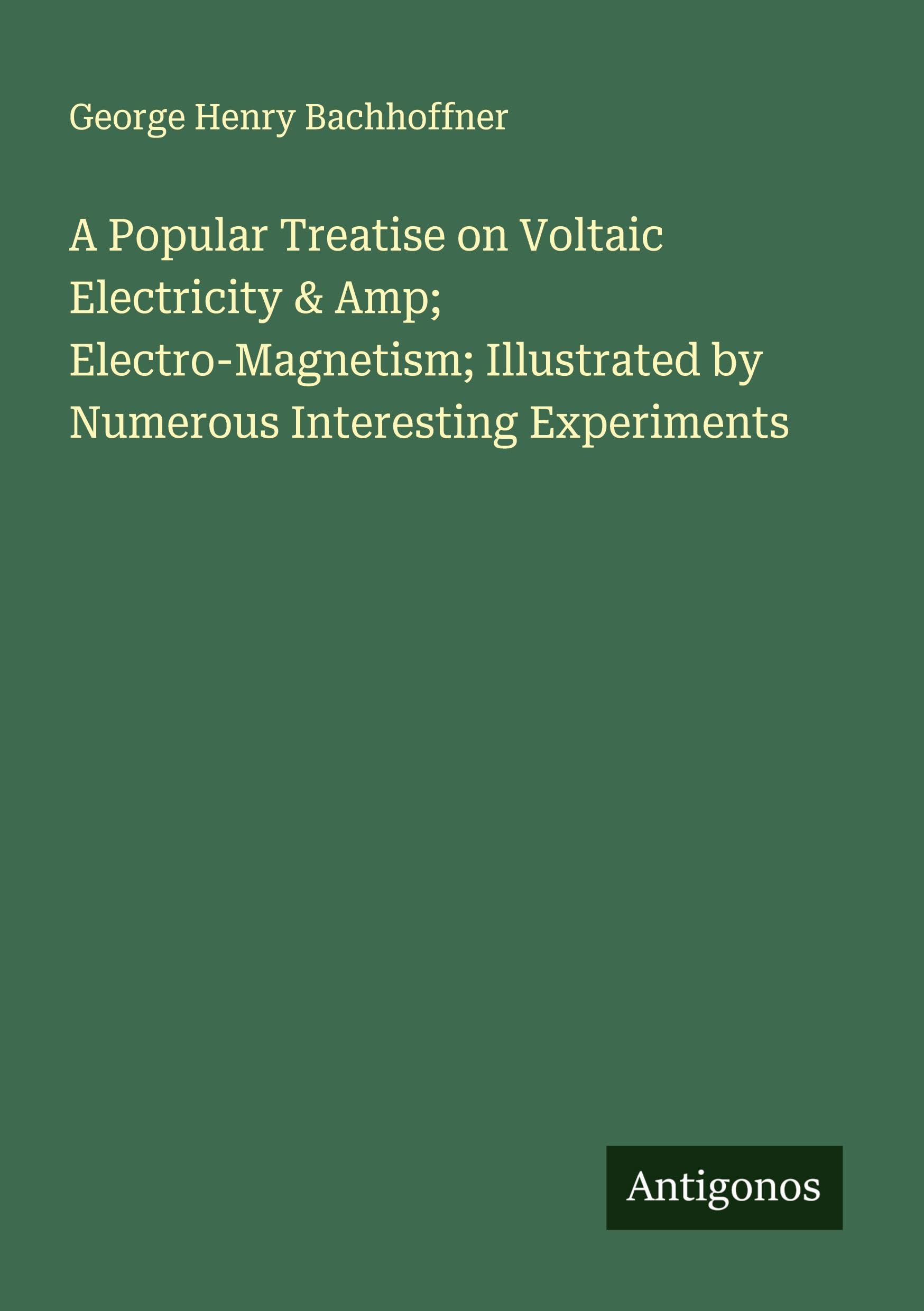 A Popular Treatise on Voltaic Electricity & Amp; Electro-Magnetism; Illustrated by Numerous Interesting Experiments Classics