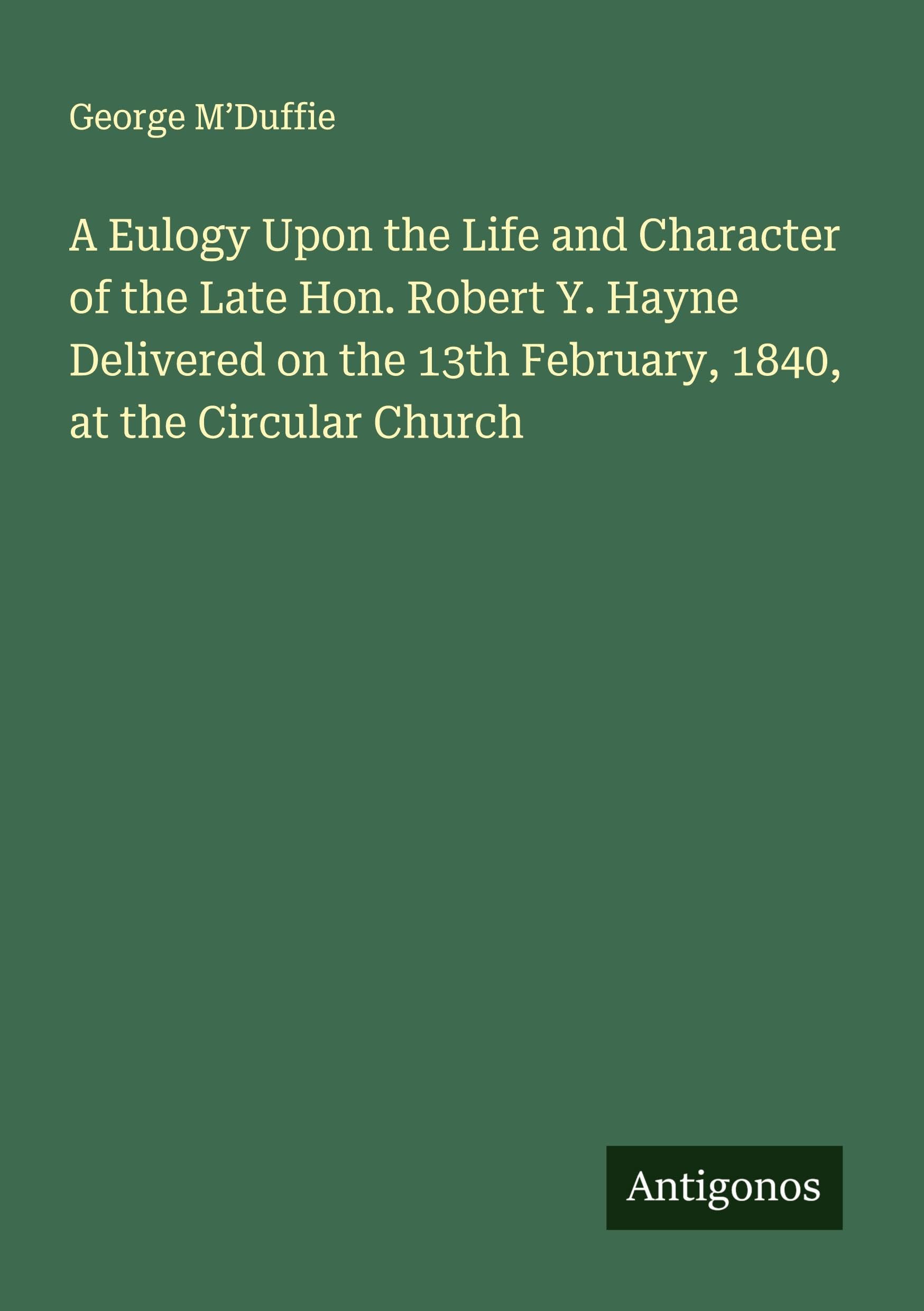 A Eulogy Upon the Life and Character of the Late Hon. Robert Y. Hayne Delivered on the 13th February, 1840, at the Circular Church Classics
