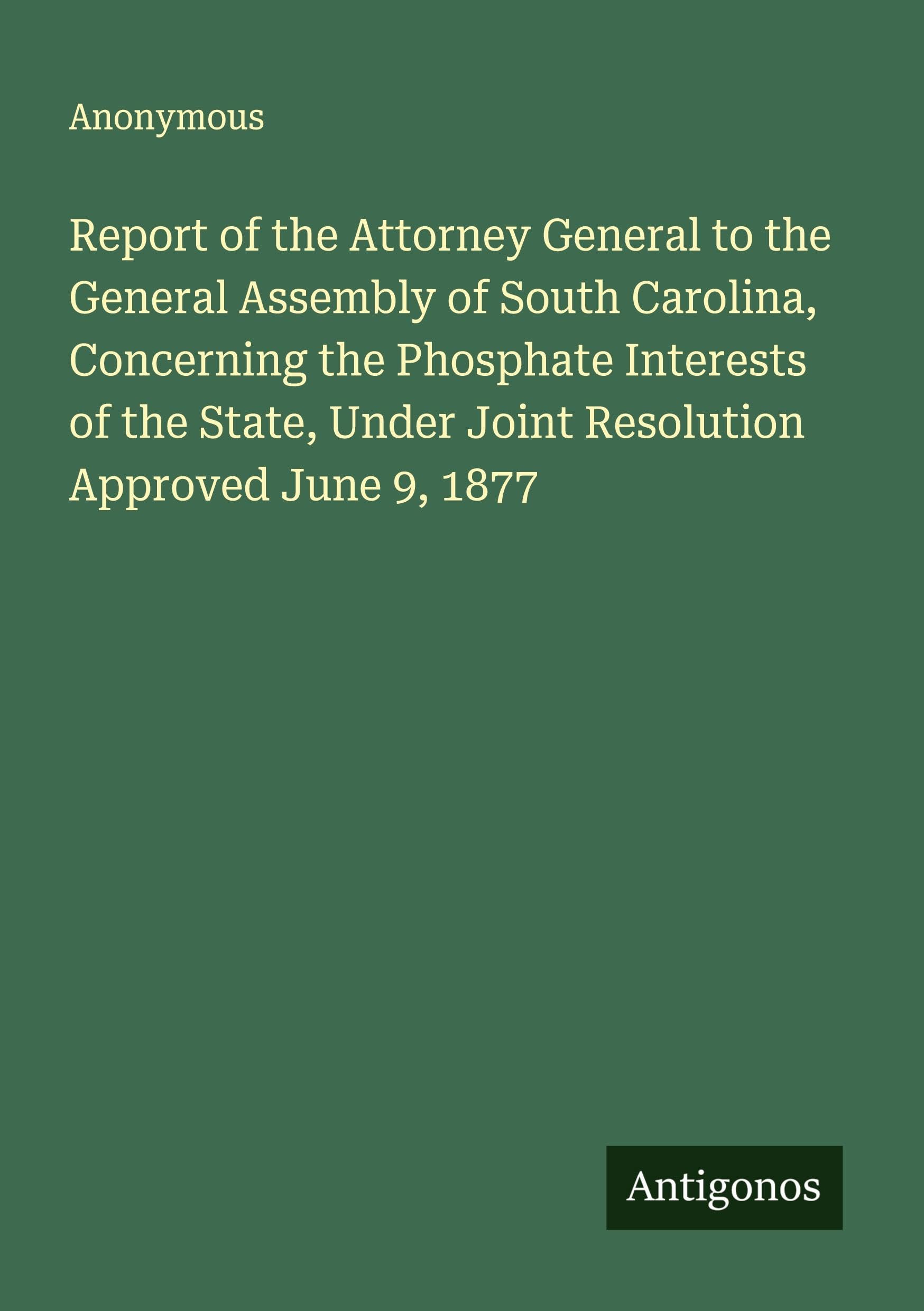 Report of the Attorney General to the General Assembly of South Carolina, Concerning the Phosphate Interests of the State, Under Joint Resolution Approved June 9, 1877 Classics