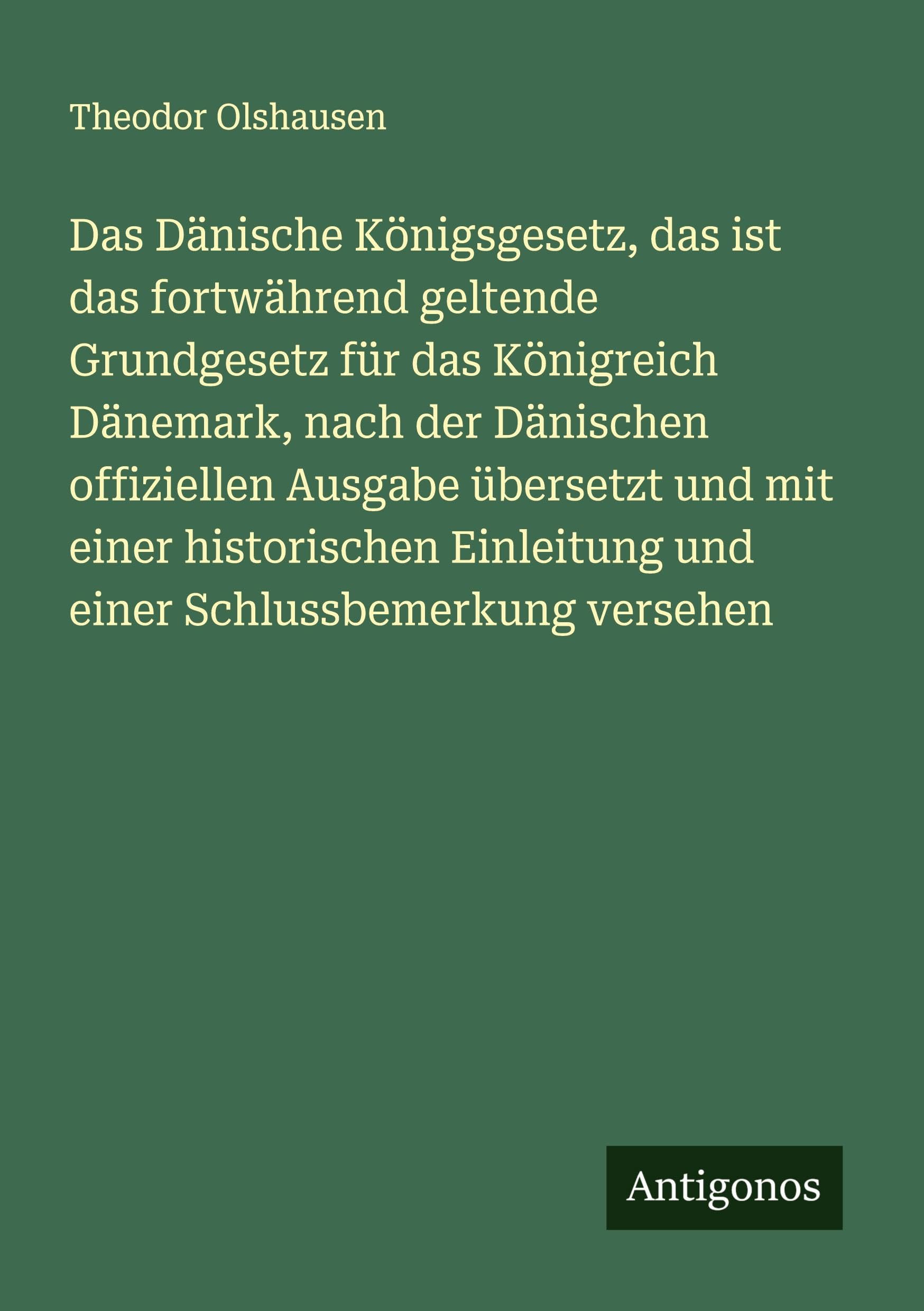 Das Dänische Königsgesetz, das ist das fortwährend geltende Grundgesetz für das Königreich Dänemark, nach der Dänischen offiziellen Ausgabe übersetzt und mit einer historischen Einleitung und einer Schlussbemerkung versehen Classics
