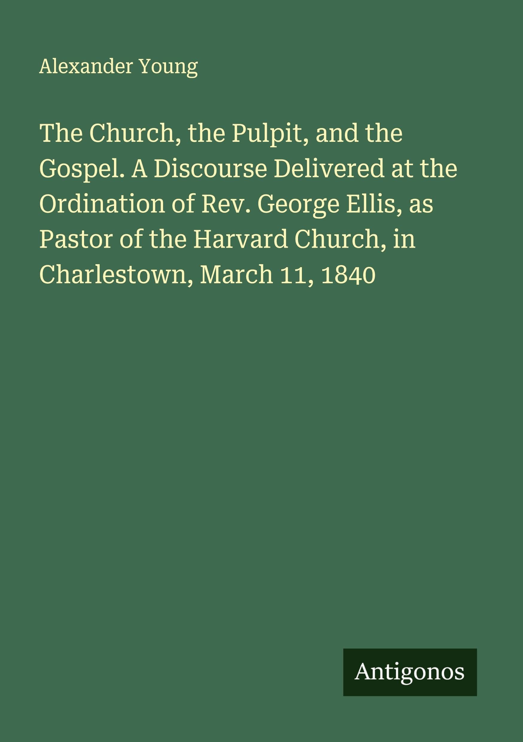 The Church, the Pulpit, and the Gospel. A Discourse Delivered at the Ordination of Rev. George Ellis, as Pastor of the Harvard Church, in Charlestown, March 11, 1840 Classics