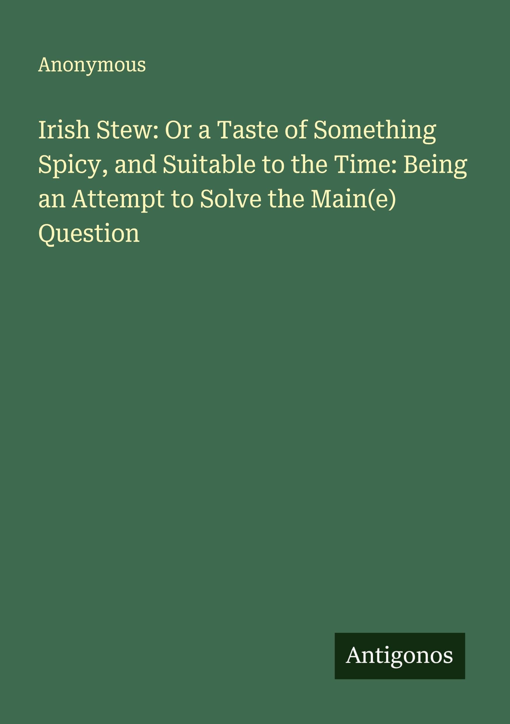 Irish Stew: Or a Taste of Something Spicy, and Suitable to the Time: Being an Attempt to Solve the Main(e) Question Classics