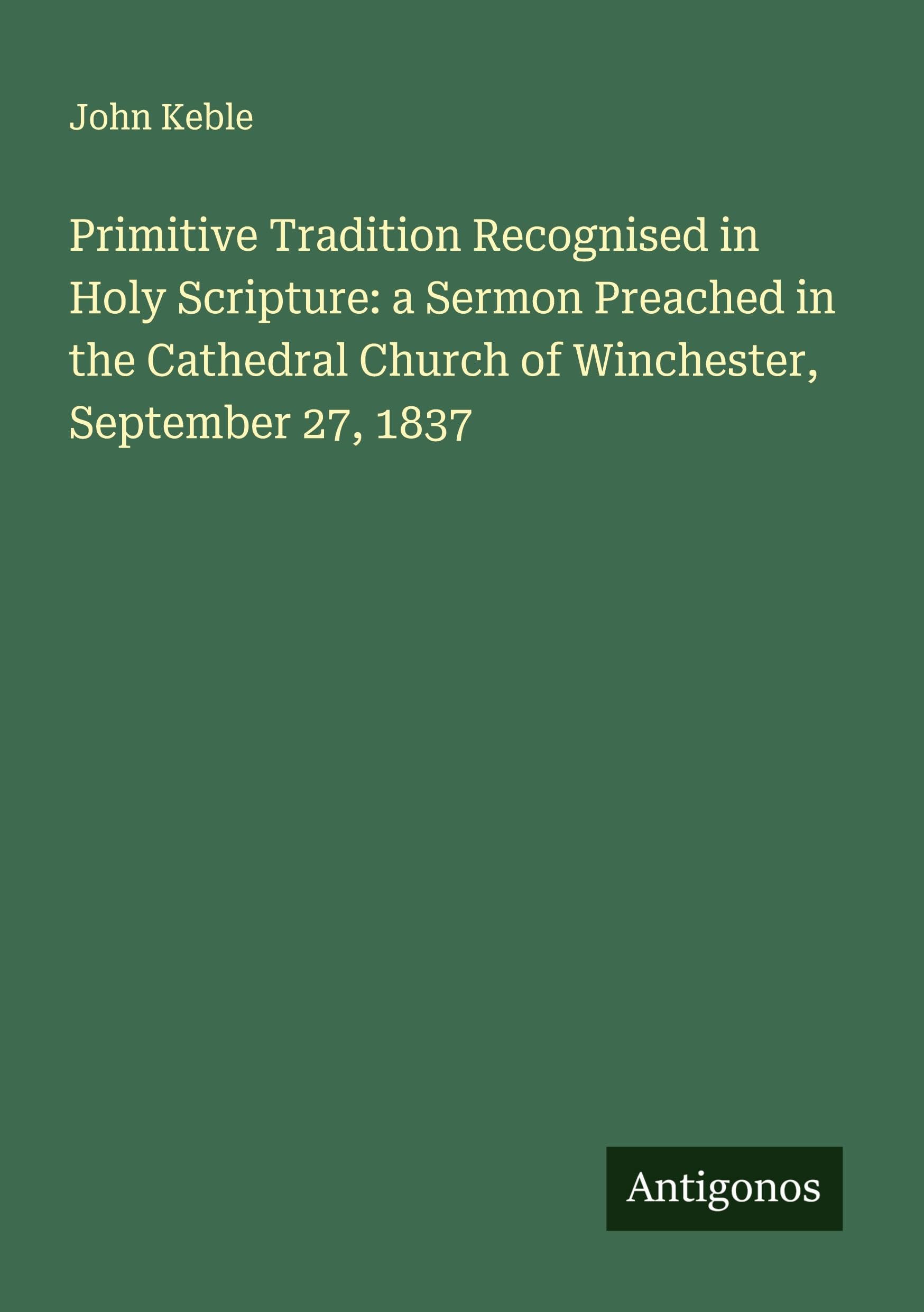 Primitive Tradition Recognised in Holy Scripture: a Sermon Preached in the Cathedral Church of Winchester, September 27, 1837 Classics
