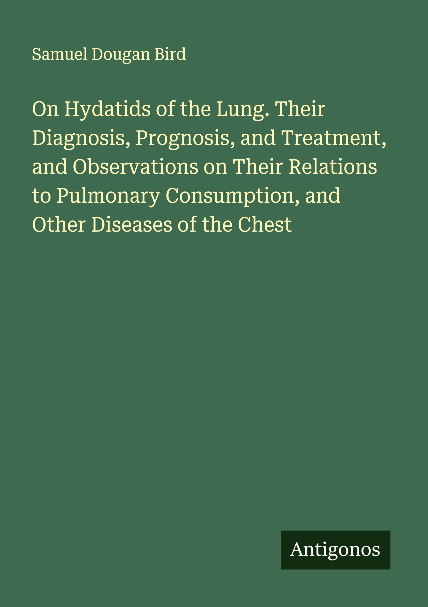 On Hydatids of the Lung. Their Diagnosis, Prognosis, and Treatment, and Observations on Their Relations to Pulmonary Consumption, and Other Diseases of the Chest Classics