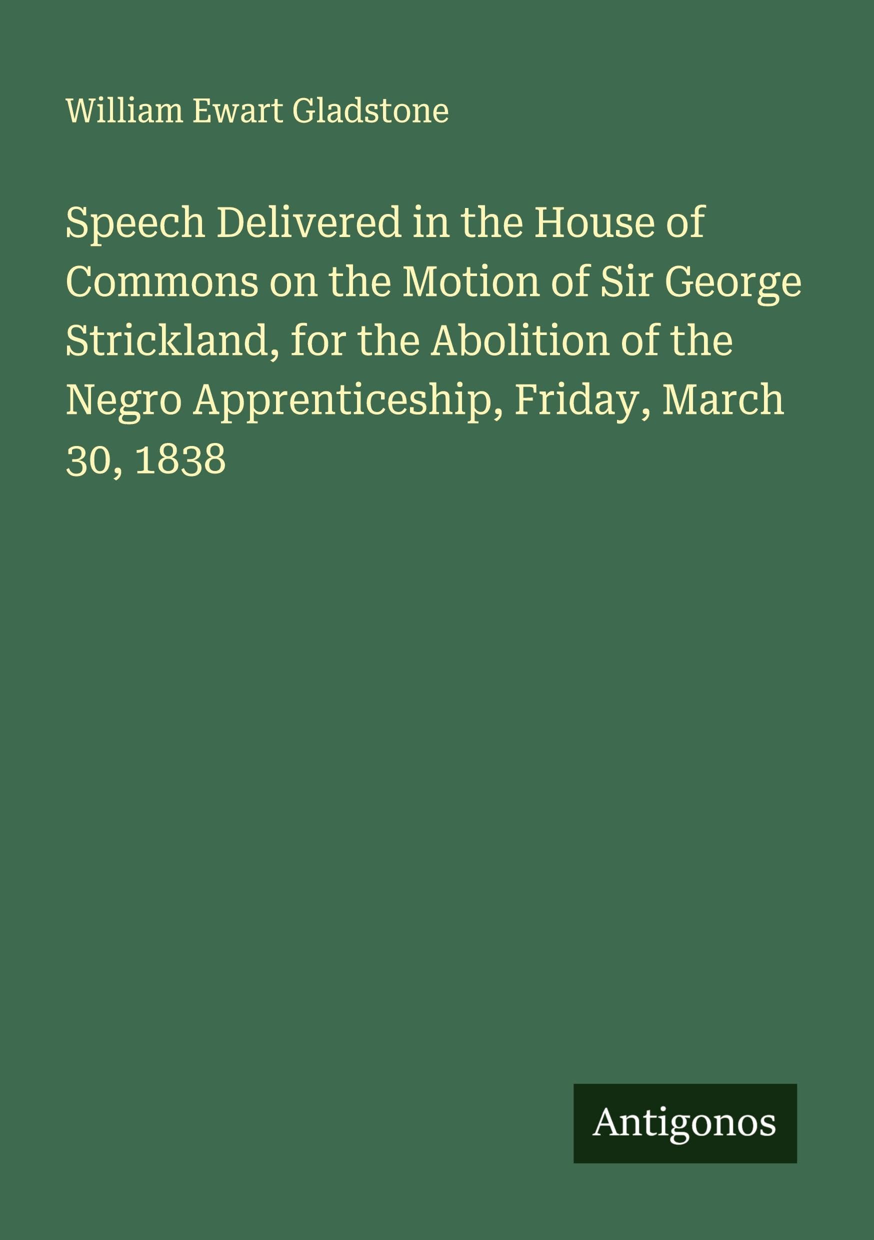 Speech Delivered in the House of Commons on the Motion of Sir George Strickland, for the Abolition of the Negro Apprenticeship, Friday, March 30, 1838 Classics