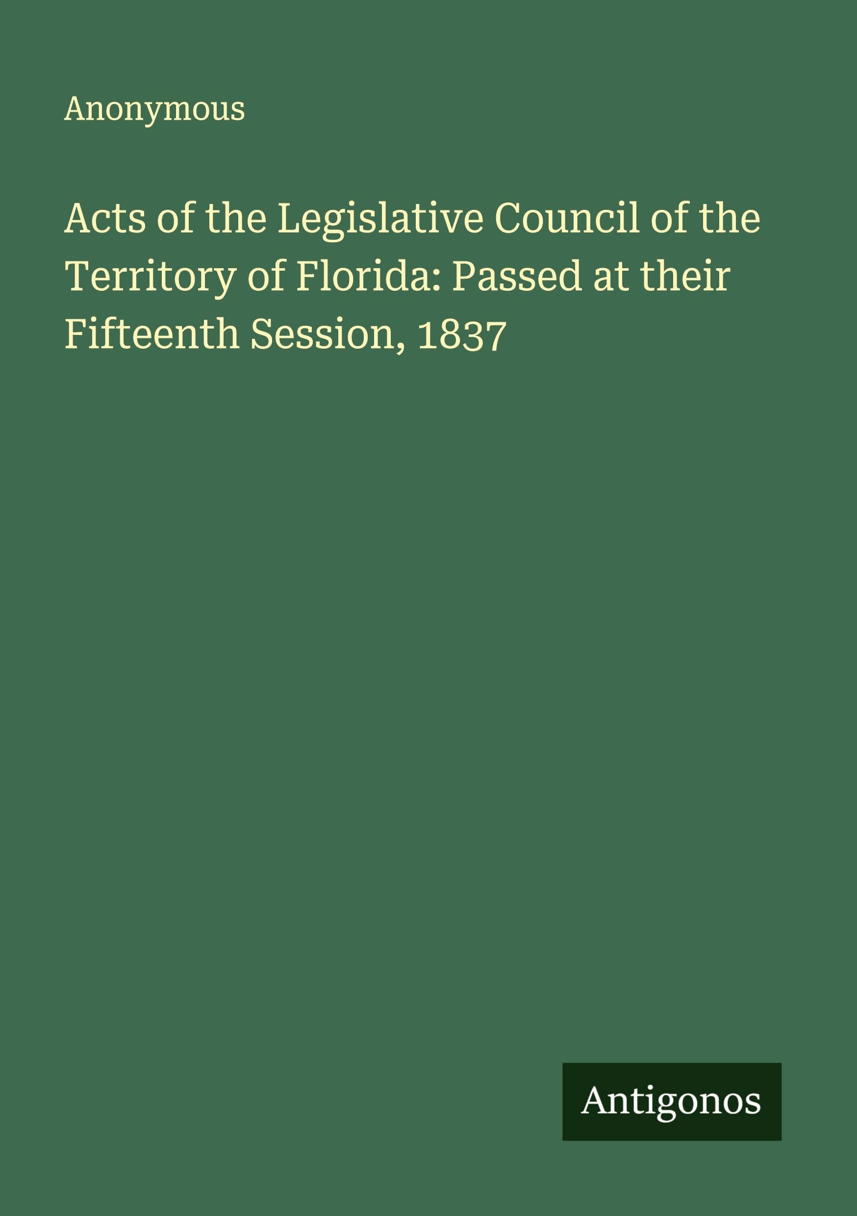 Acts of the Legislative Council of the Territory of Florida: Passed at their Fifteenth Session, 1837 Classics