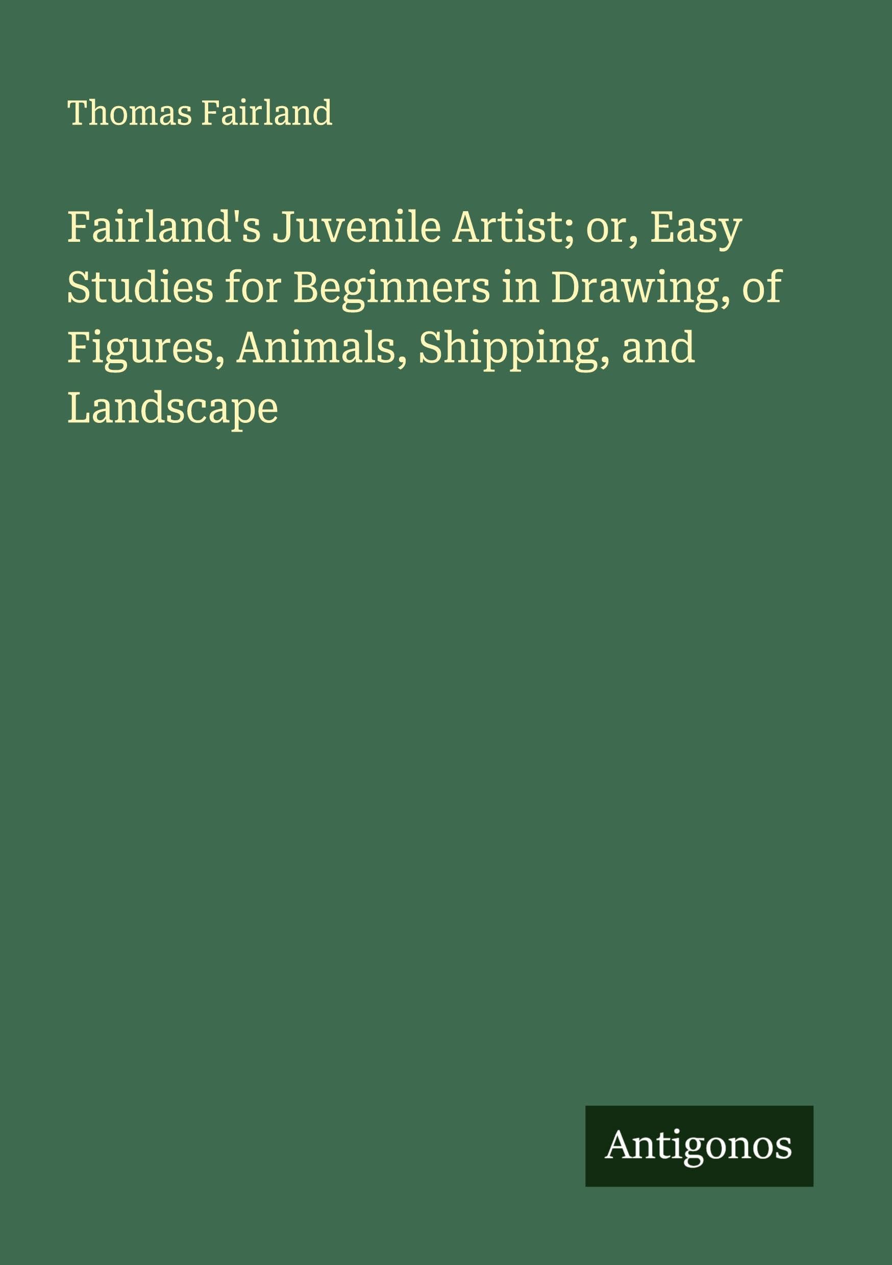 Fairland's Juvenile Artist; or, Easy Studies for Beginners in Drawing, of Figures, Animals, Shipping, and Landscape Classics