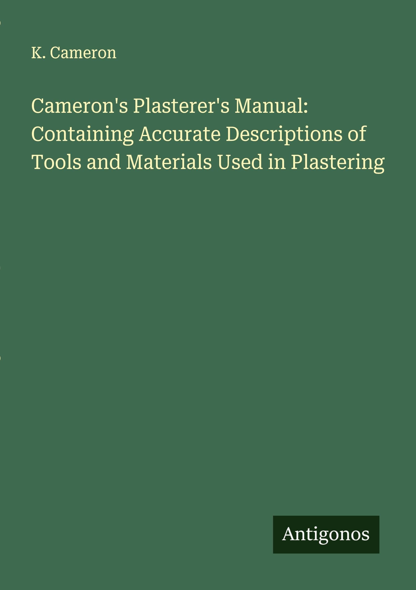 Cameron's Plasterer's Manual: Containing Accurate Descriptions of Tools and Materials Used in Plastering Classics