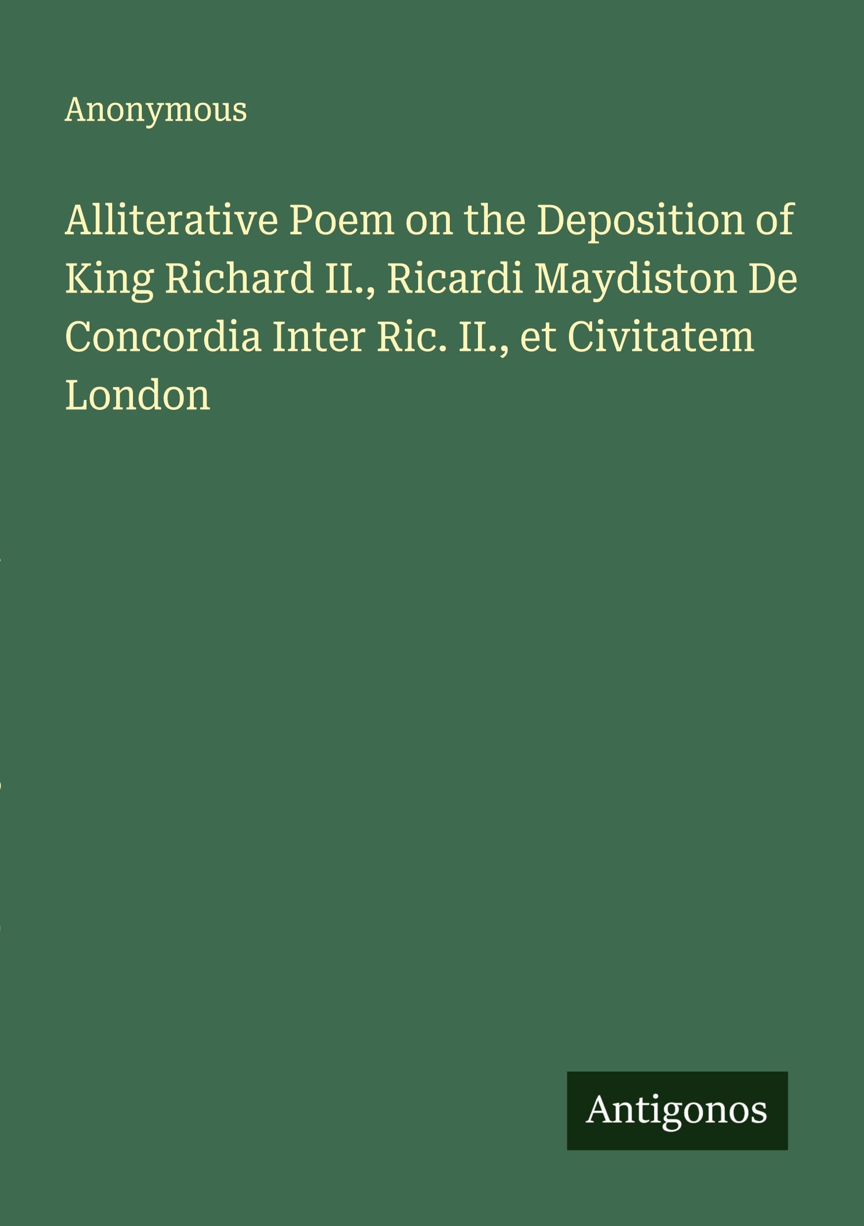 Alliterative Poem on the Deposition of King Richard II., Ricardi Maydiston De Concordia Inter Ric. II., et Civitatem London Classics