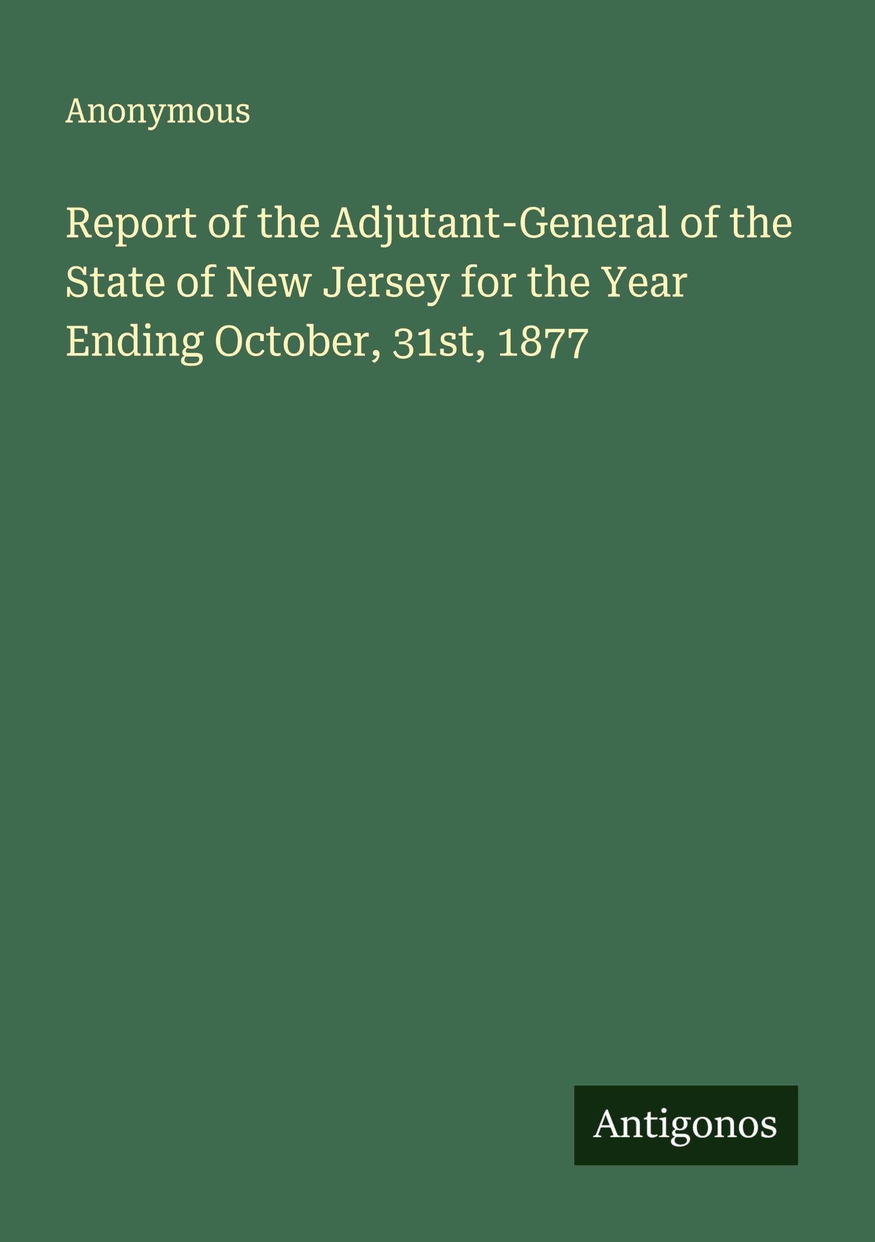Report of the Adjutant-General of the State of New Jersey for the Year Ending October, 31st, 1877 Classics