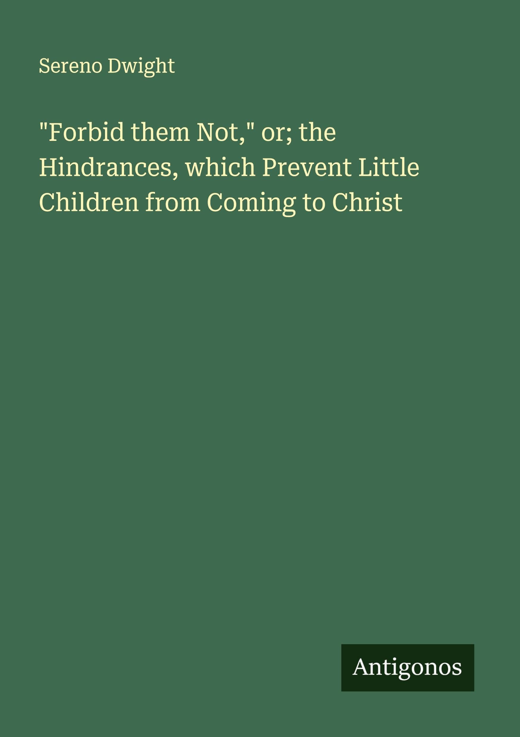 "Forbid them Not," or; the Hindrances, which Prevent Little Children from Coming to Christ Classics