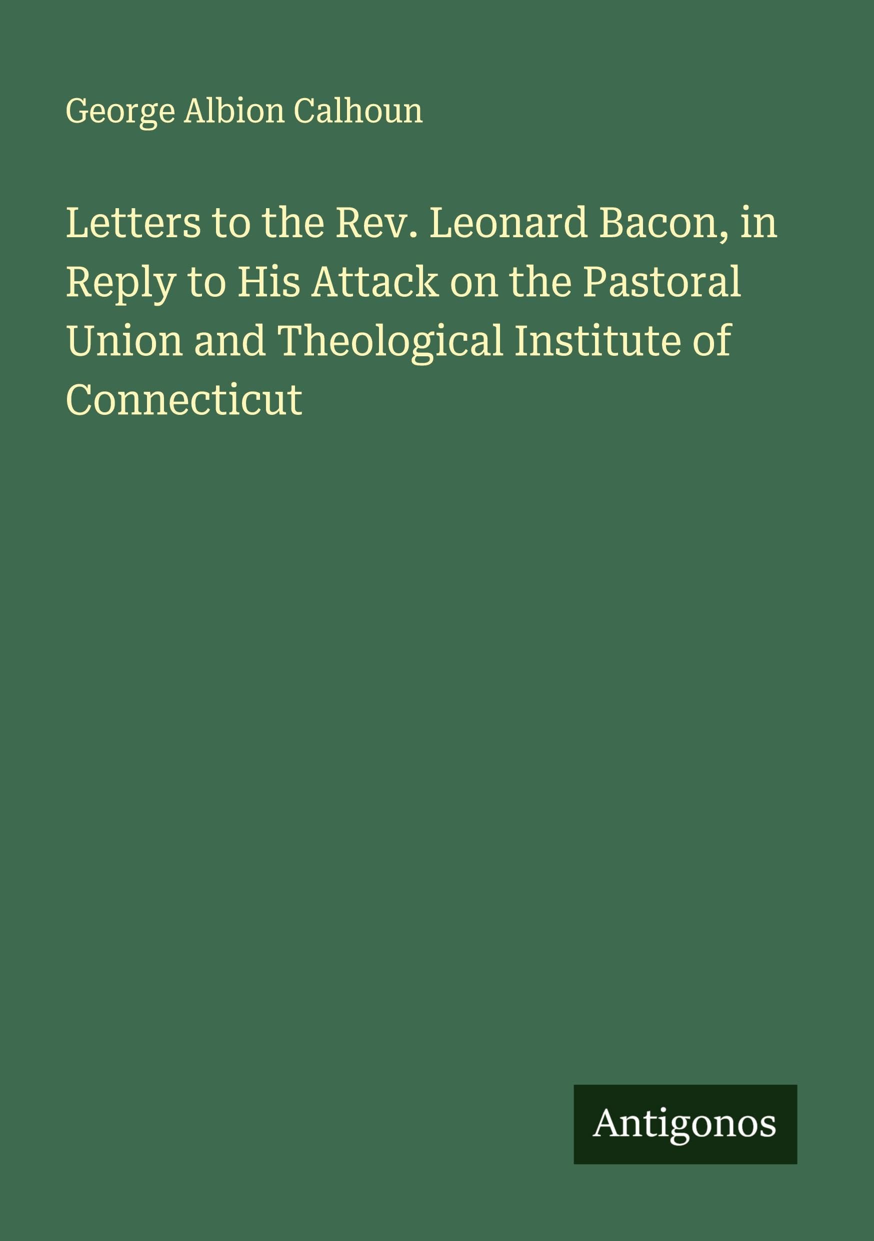 Letters to the Rev. Leonard Bacon, in Reply to His Attack on the Pastoral Union and Theological Institute of Connecticut Classics