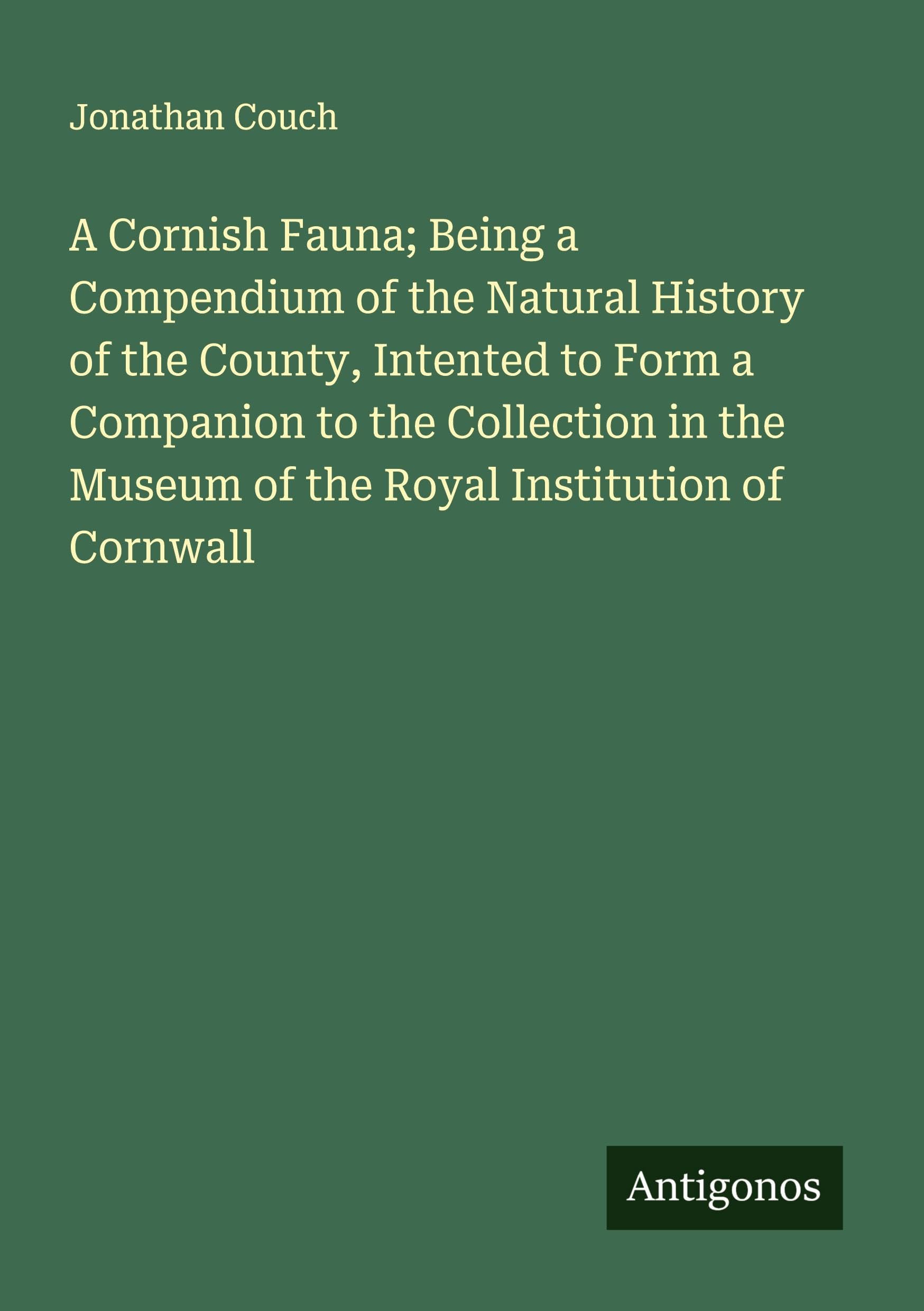 A Cornish Fauna; Being a Compendium of the Natural History of the County, Intented to Form a Companion to the Collection in the Museum of the Royal Institution of Cornwall Classics
